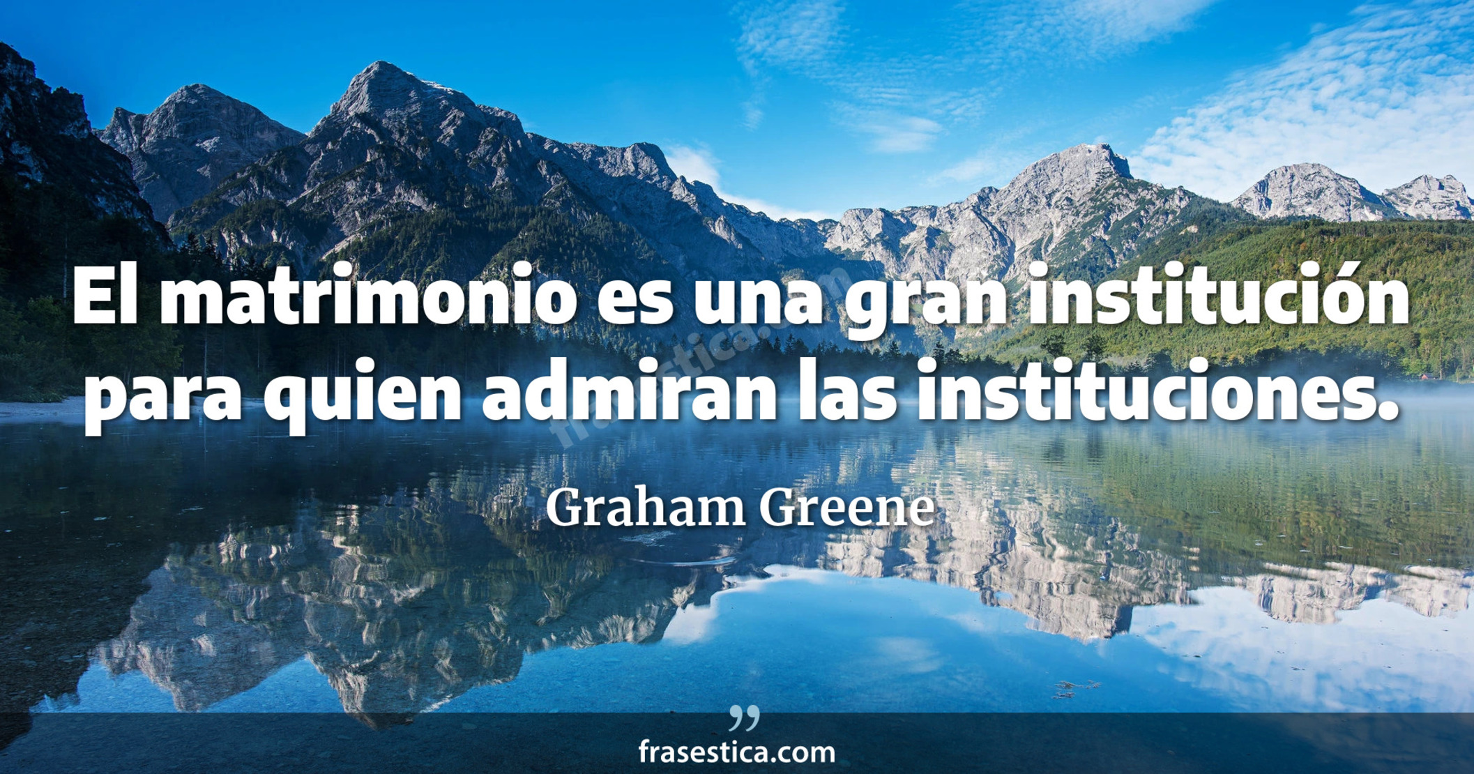 El matrimonio es una gran institución para quien admiran las instituciones.  - Graham Greene