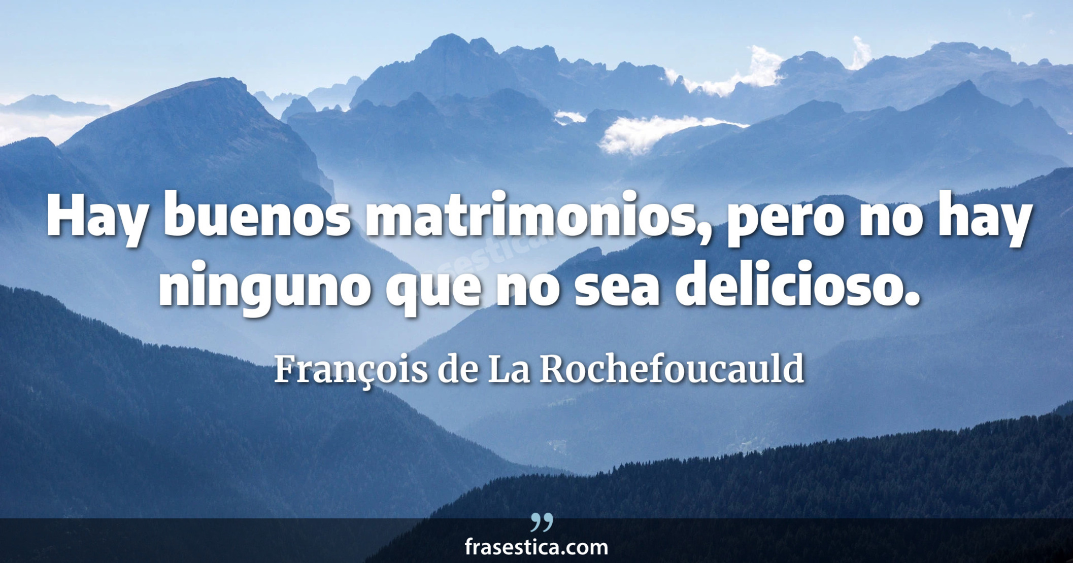 Hay buenos matrimonios, pero no hay ninguno que no sea delicioso.  - François de La Rochefoucauld