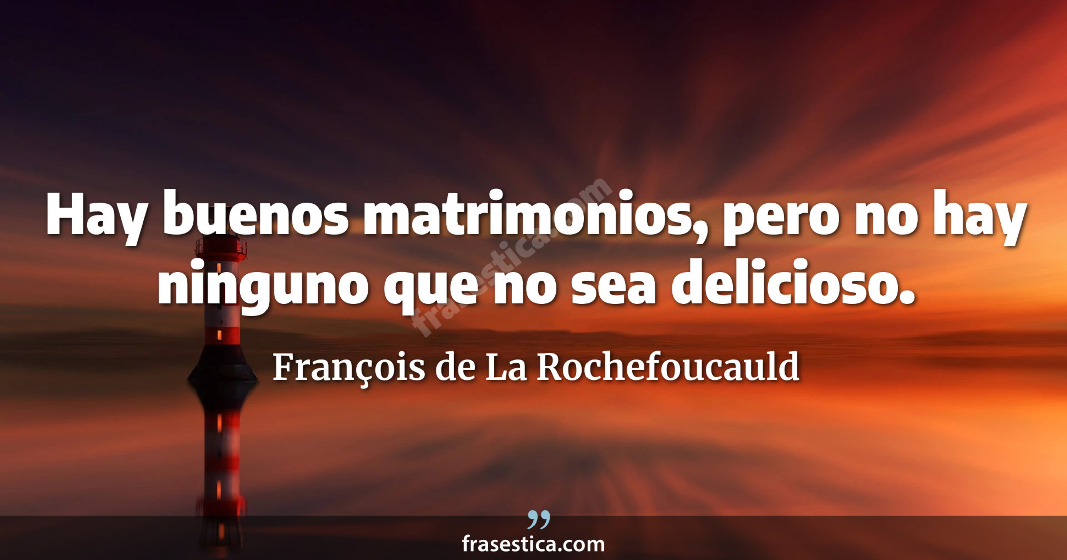 Hay buenos matrimonios, pero no hay ninguno que no sea delicioso.  - François de La Rochefoucauld