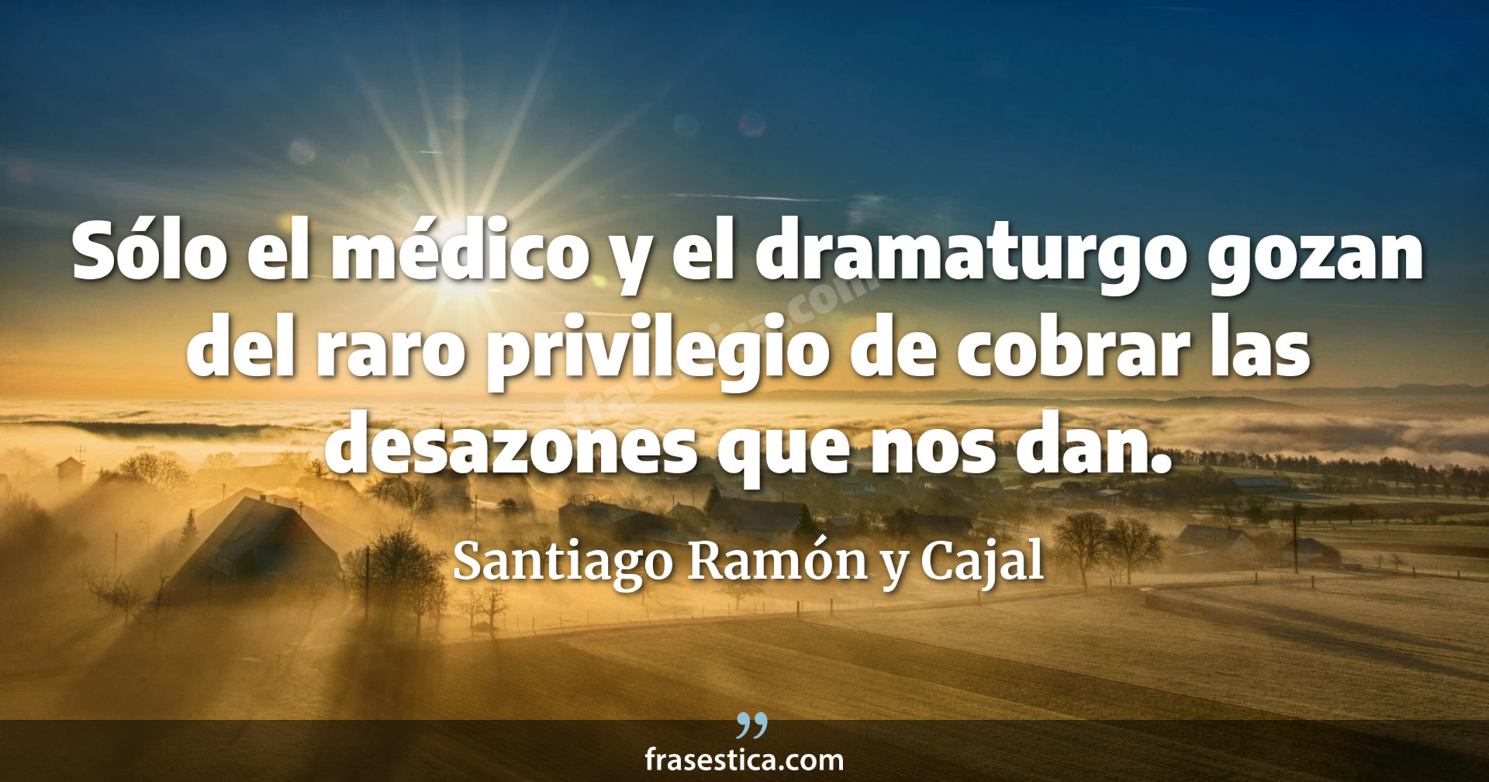 Sólo el médico y el dramaturgo gozan del raro privilegio de cobrar las desazones que nos dan. - Santiago Ramón y Cajal