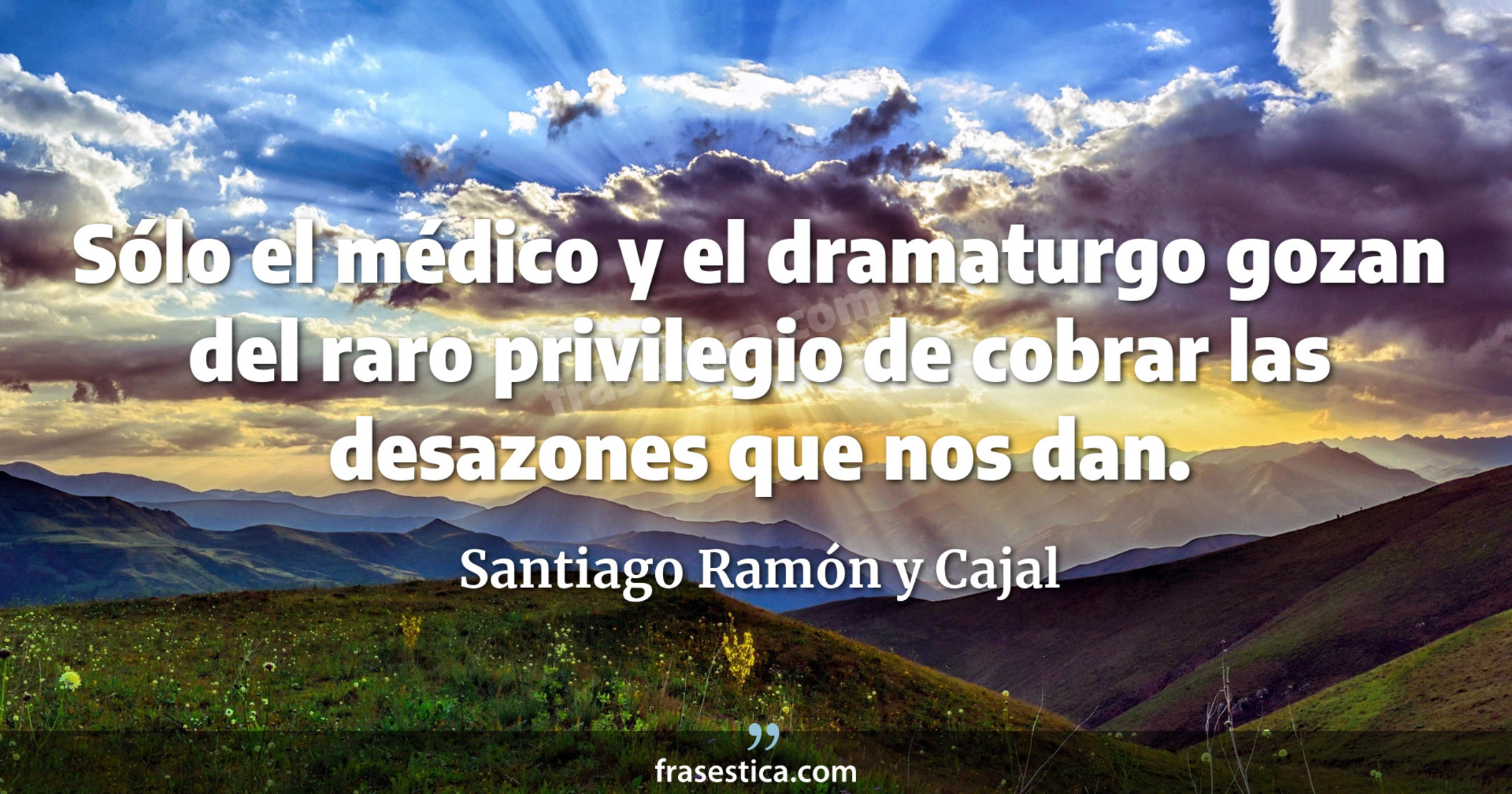 Sólo el médico y el dramaturgo gozan del raro privilegio de cobrar las desazones que nos dan. - Santiago Ramón y Cajal