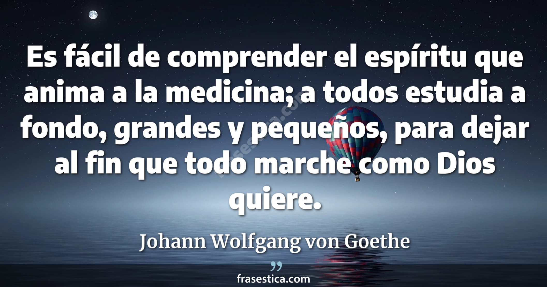Es fácil de comprender el espíritu que anima a la medicina; a todos estudia a fondo, grandes y pequeños, para dejar al fin que todo marche como Dios quiere. - Johann Wolfgang von Goethe