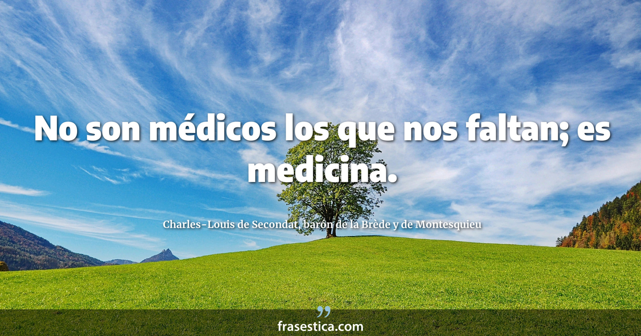 No son médicos los que nos faltan; es medicina. - Charles-Louis de Secondat, barón de la Brède y de Montesquieu