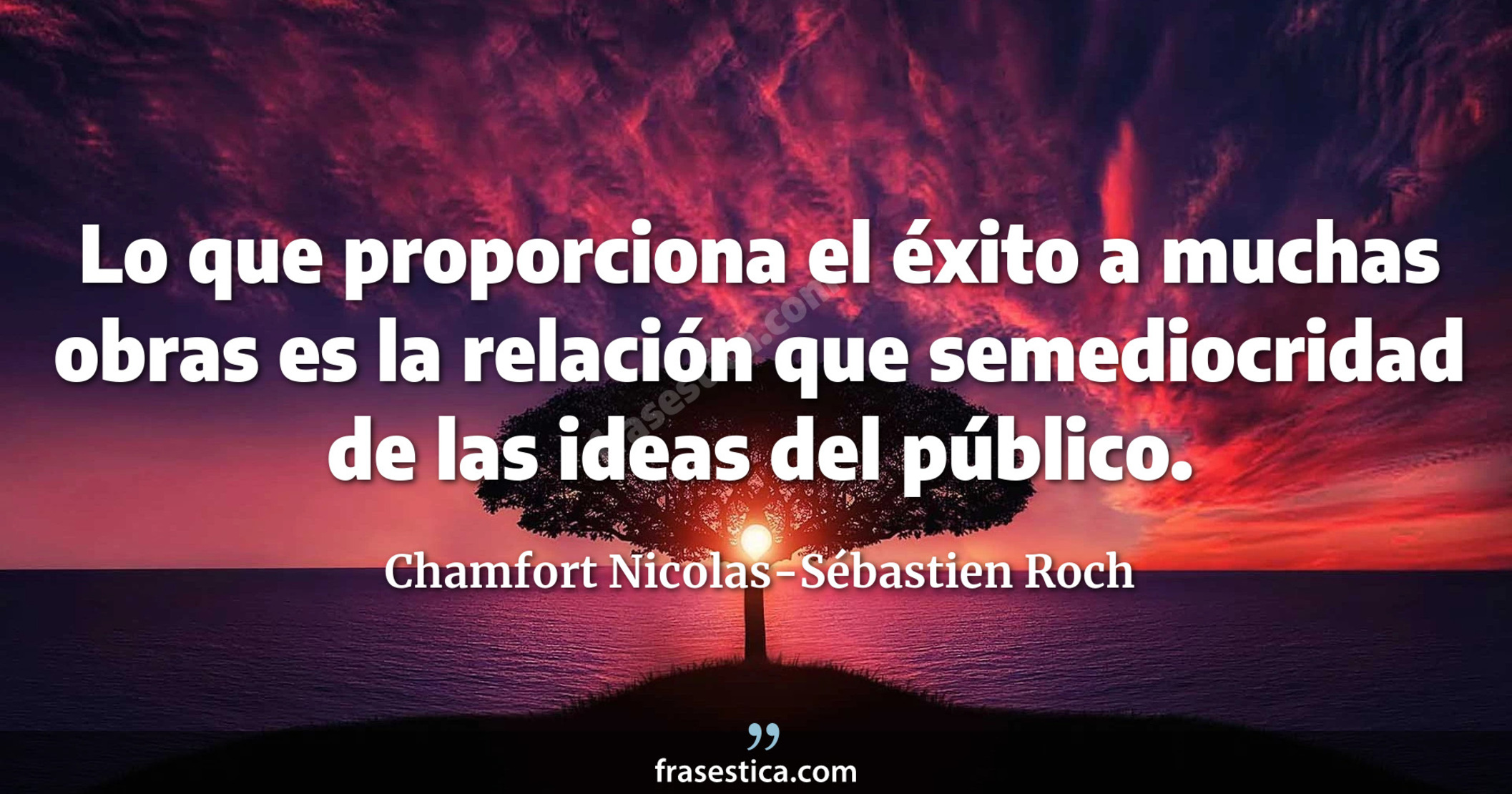 Lo que proporciona el éxito a muchas obras es la relación que semediocridad de las ideas del público. - Chamfort Nicolas-Sébastien Roch