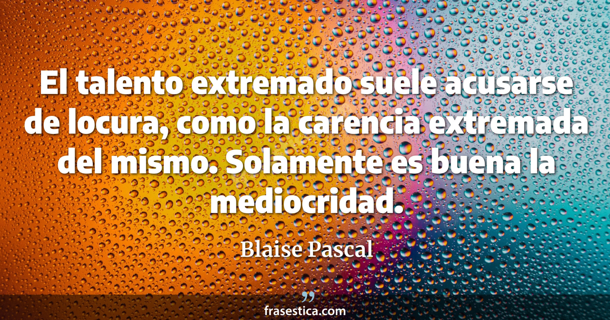 El talento extremado suele acusarse de locura, como la carencia extremada del mismo. Solamente es buena la mediocridad. - Blaise Pascal