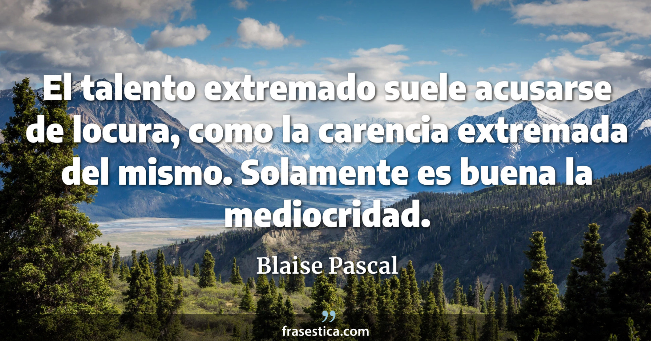 El talento extremado suele acusarse de locura, como la carencia extremada del mismo. Solamente es buena la mediocridad. - Blaise Pascal