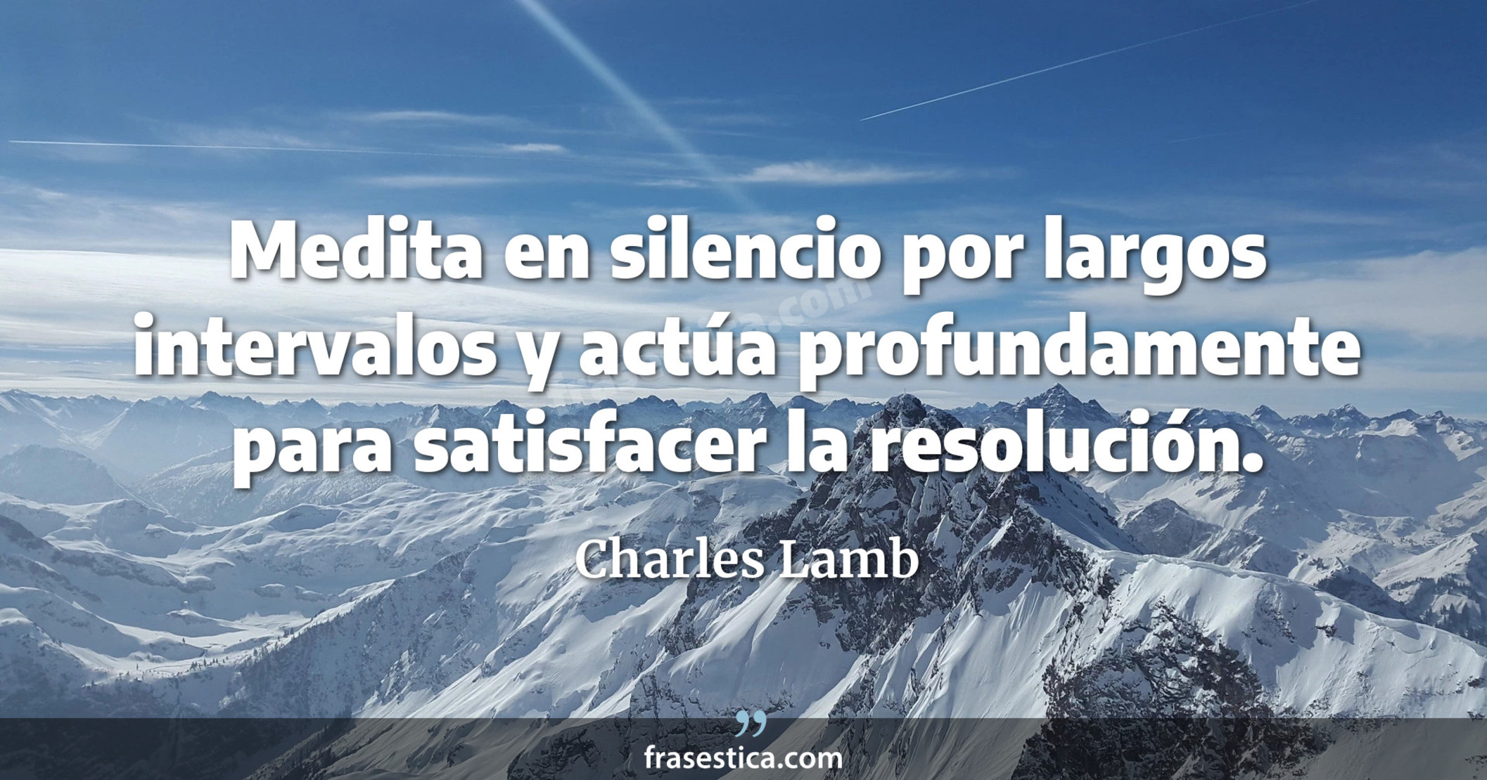 Medita en silencio por largos intervalos y actúa profundamente para satisfacer la resolución. - Charles Lamb