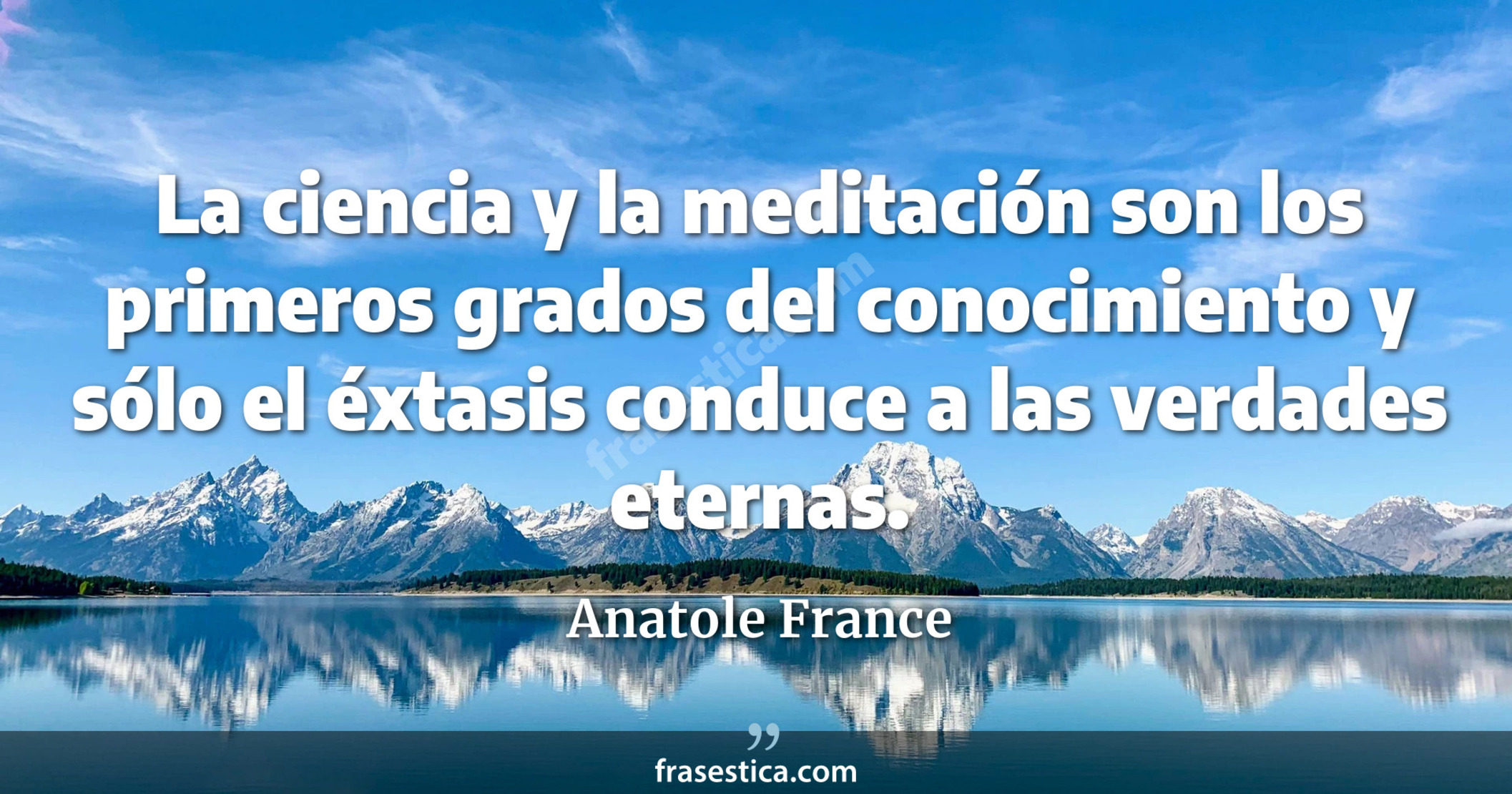 La ciencia y la meditación son los primeros grados del conocimiento y sólo el éxtasis conduce a las verdades eternas. - Anatole France