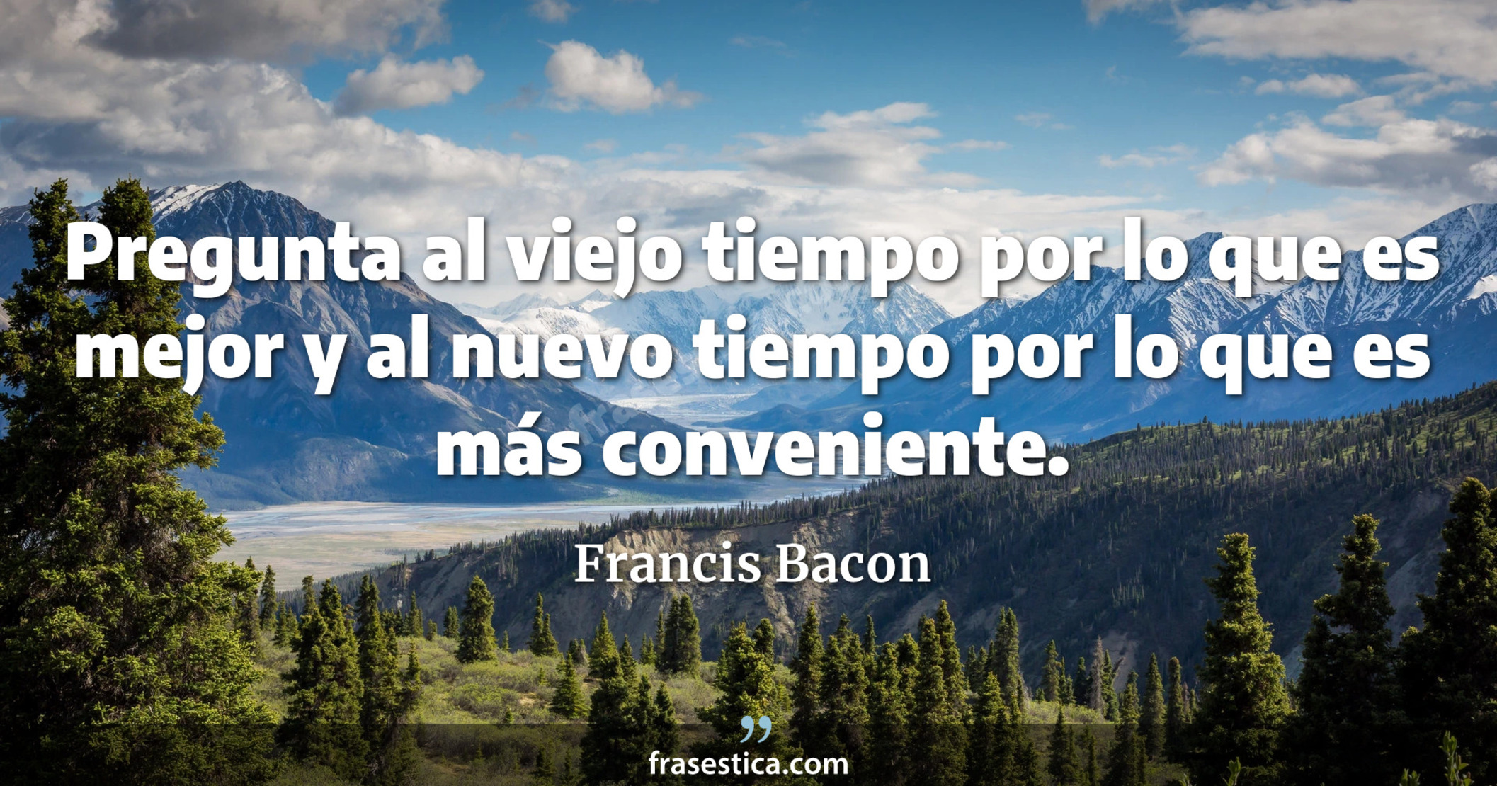 Pregunta al viejo tiempo por lo que es mejor y al nuevo tiempo por lo que es más conveniente. - Francis Bacon
