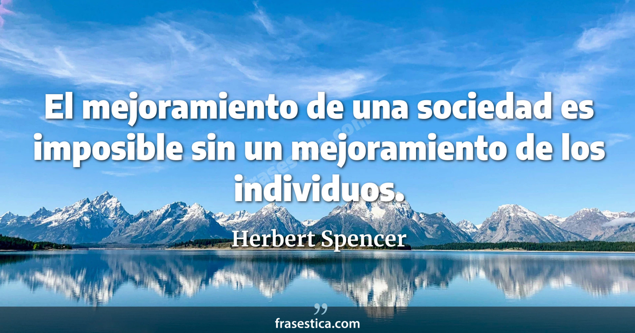 El mejoramiento de una sociedad es imposible sin un mejoramiento de los individuos. - Herbert Spencer