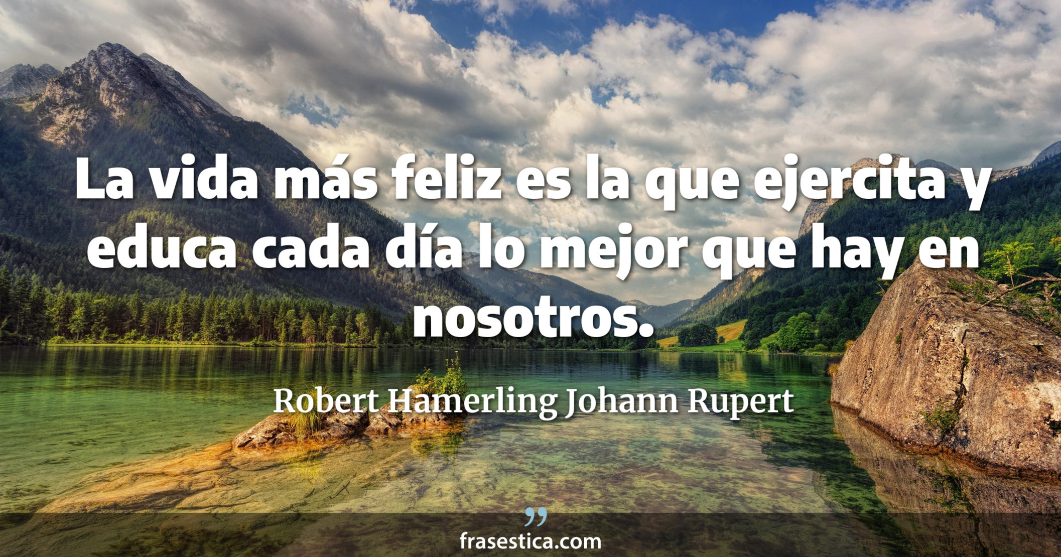 La vida más feliz es la que ejercita y educa cada día lo mejor que hay en nosotros. - Robert Hamerling Johann Rupert
