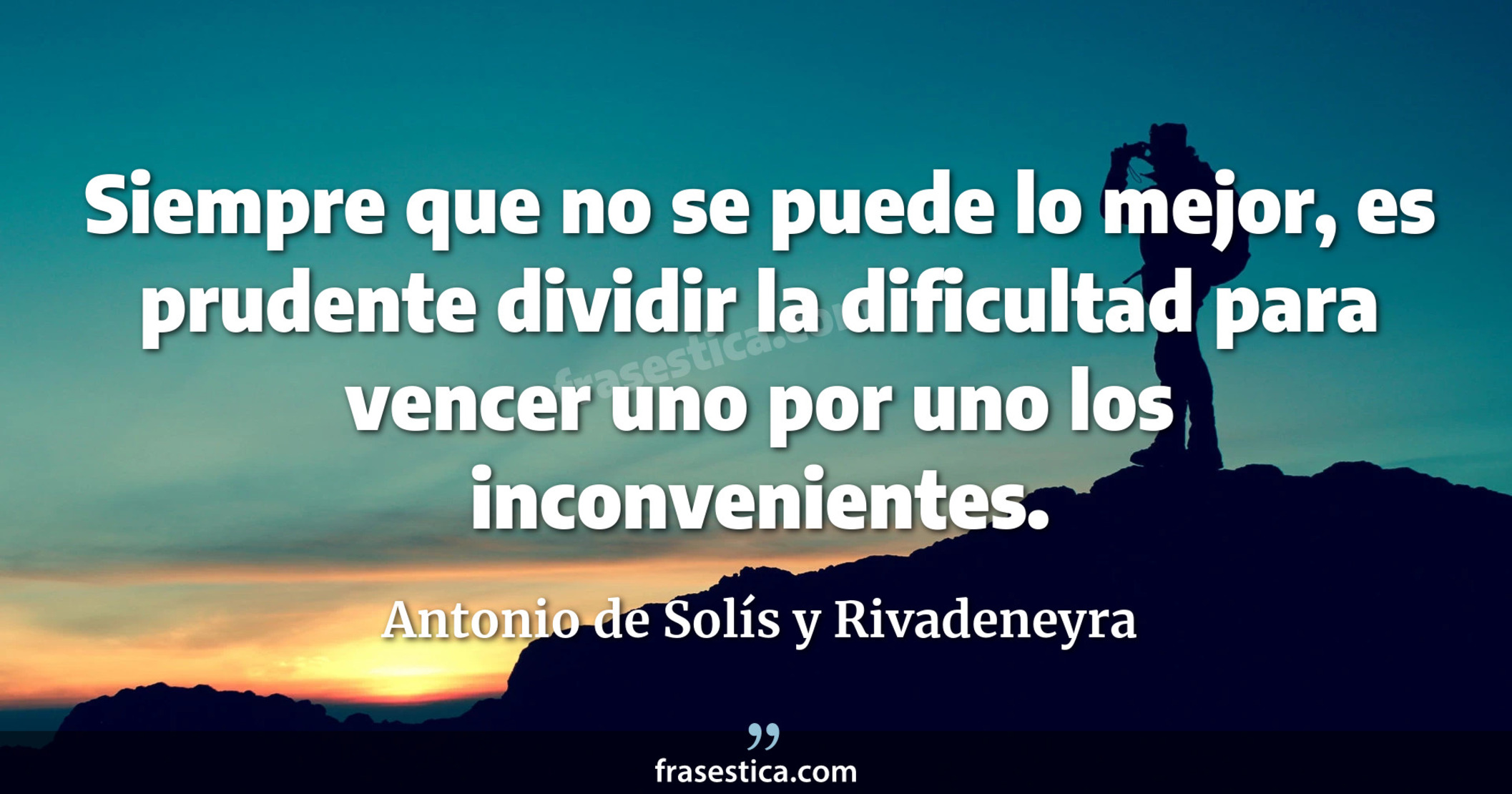Siempre que no se puede lo mejor, es prudente dividir la dificultad para vencer uno por uno los inconvenientes. - Antonio de Solís y Rivadeneyra