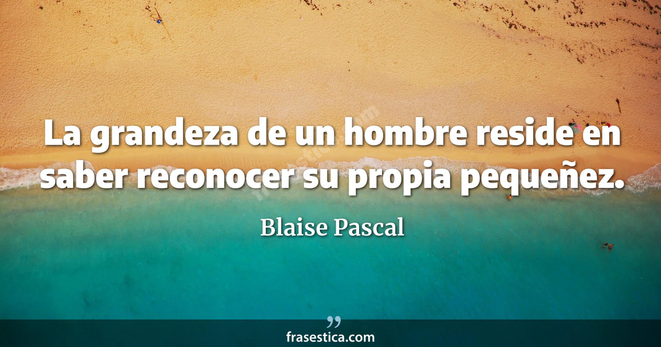 La grandeza de un hombre reside en saber reconocer su propia pequeñez. - Blaise Pascal