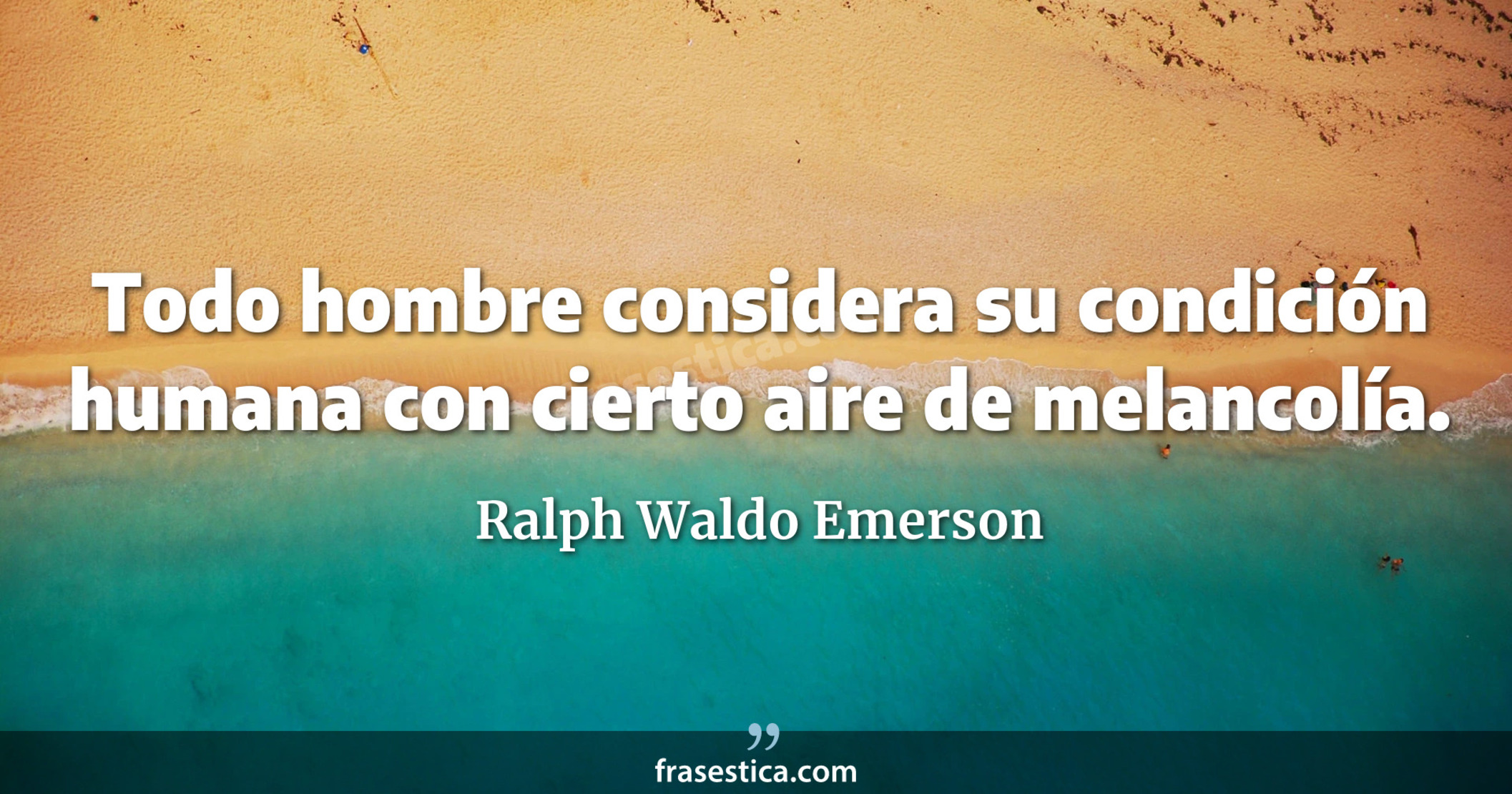 Todo hombre considera su condición humana con cierto aire de melancolía. - Ralph Waldo Emerson