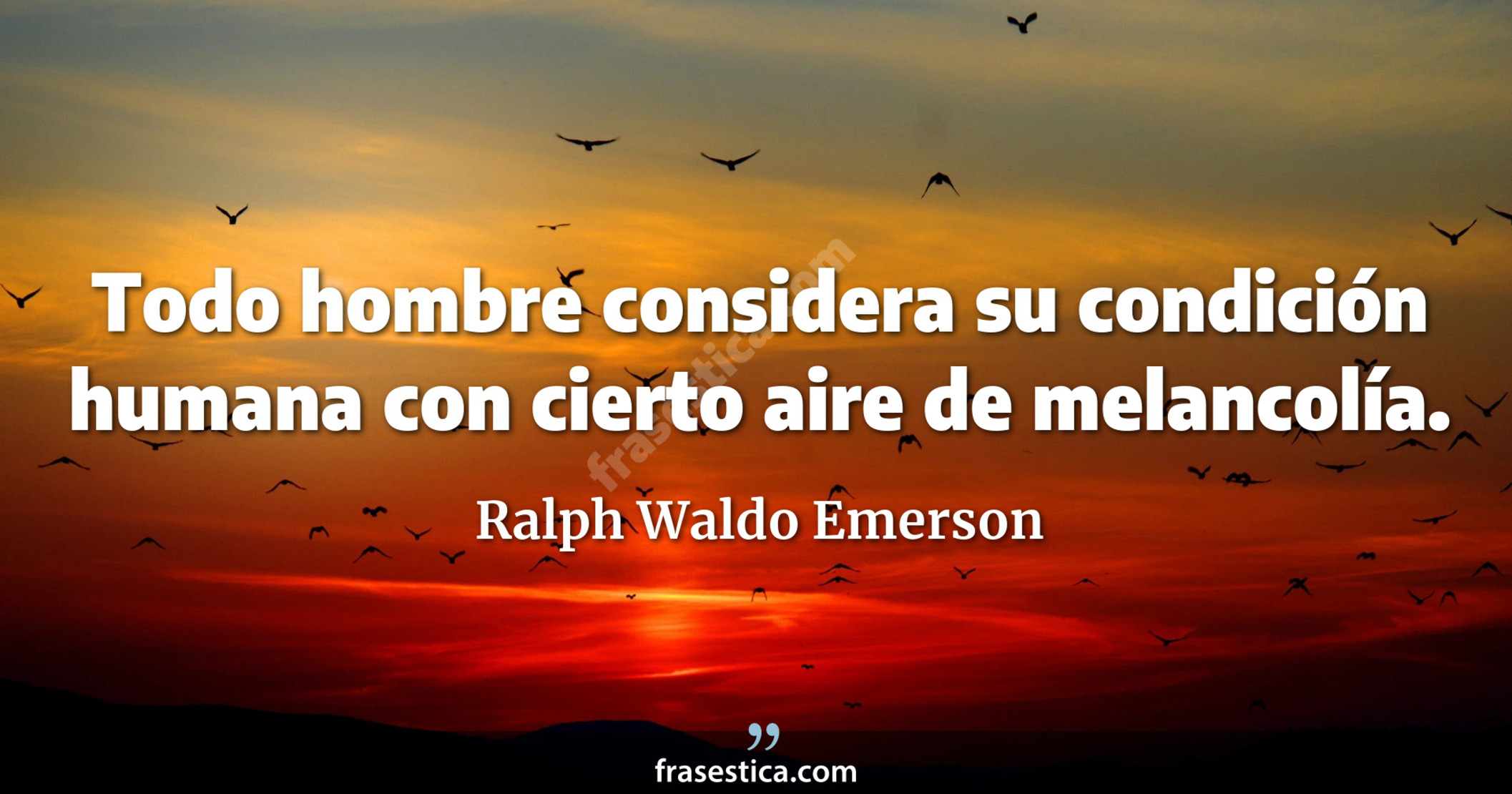 Todo hombre considera su condición humana con cierto aire de melancolía. - Ralph Waldo Emerson
