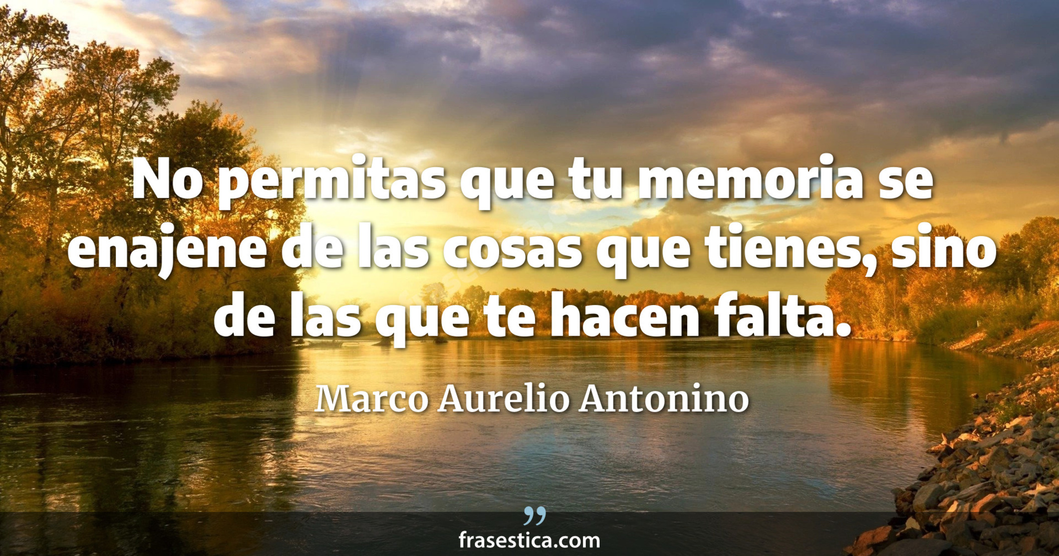 No permitas que tu memoria se enajene de las cosas que tienes, sino de las que te hacen falta. - Marco Aurelio Antonino