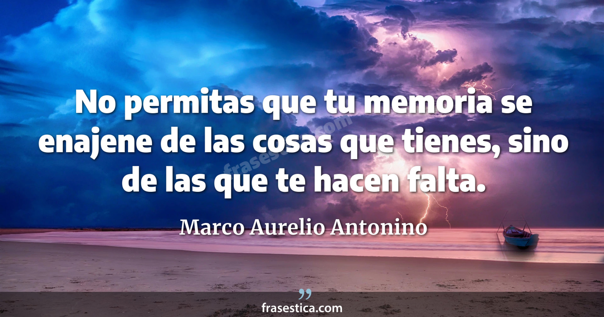 No permitas que tu memoria se enajene de las cosas que tienes, sino de las que te hacen falta. - Marco Aurelio Antonino