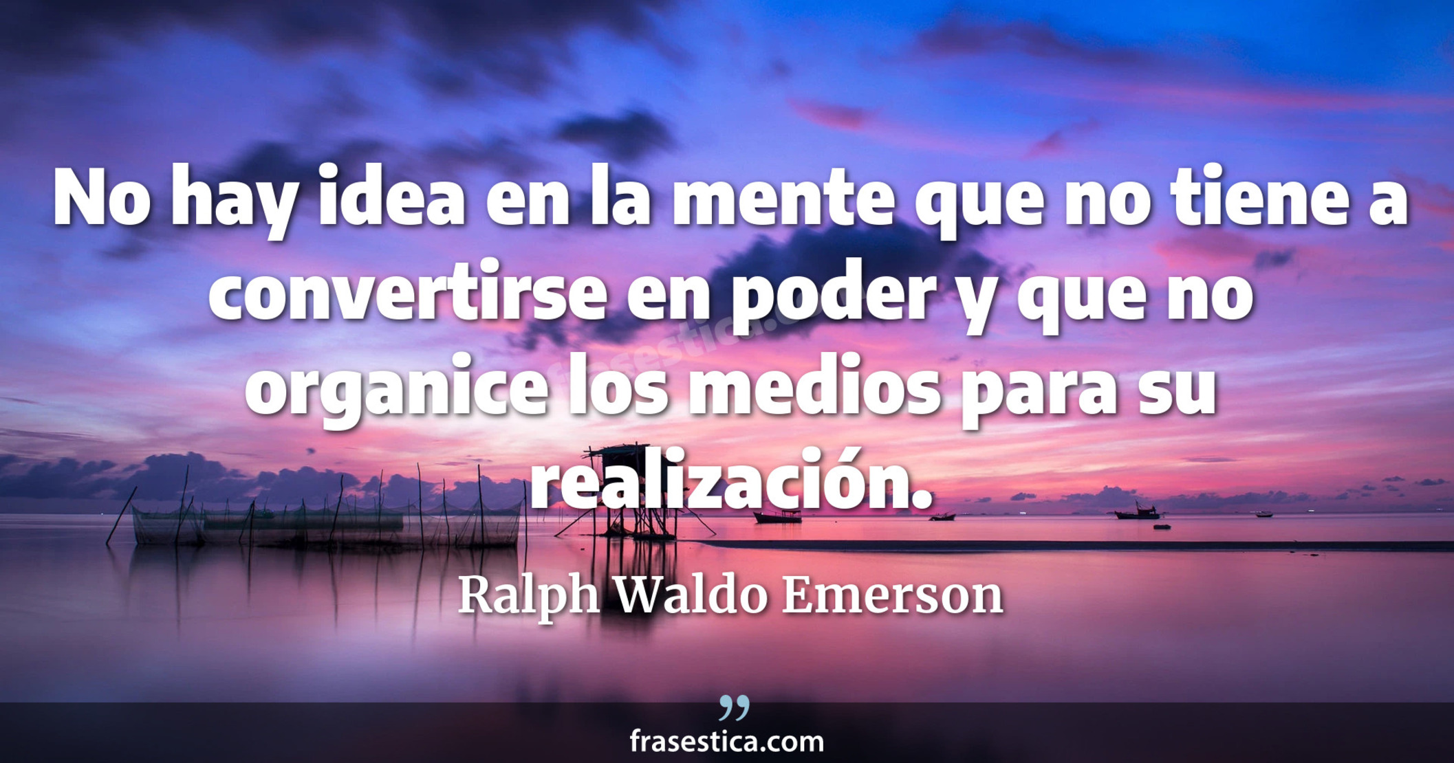 No hay idea en la mente que no tiene a convertirse en poder y que no organice los medios para su realización. - Ralph Waldo Emerson