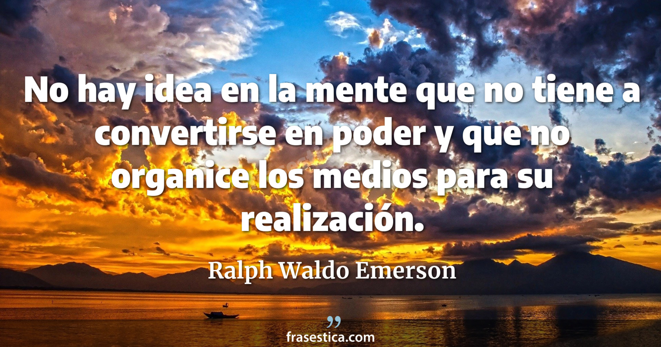 No hay idea en la mente que no tiene a convertirse en poder y que no organice los medios para su realización. - Ralph Waldo Emerson