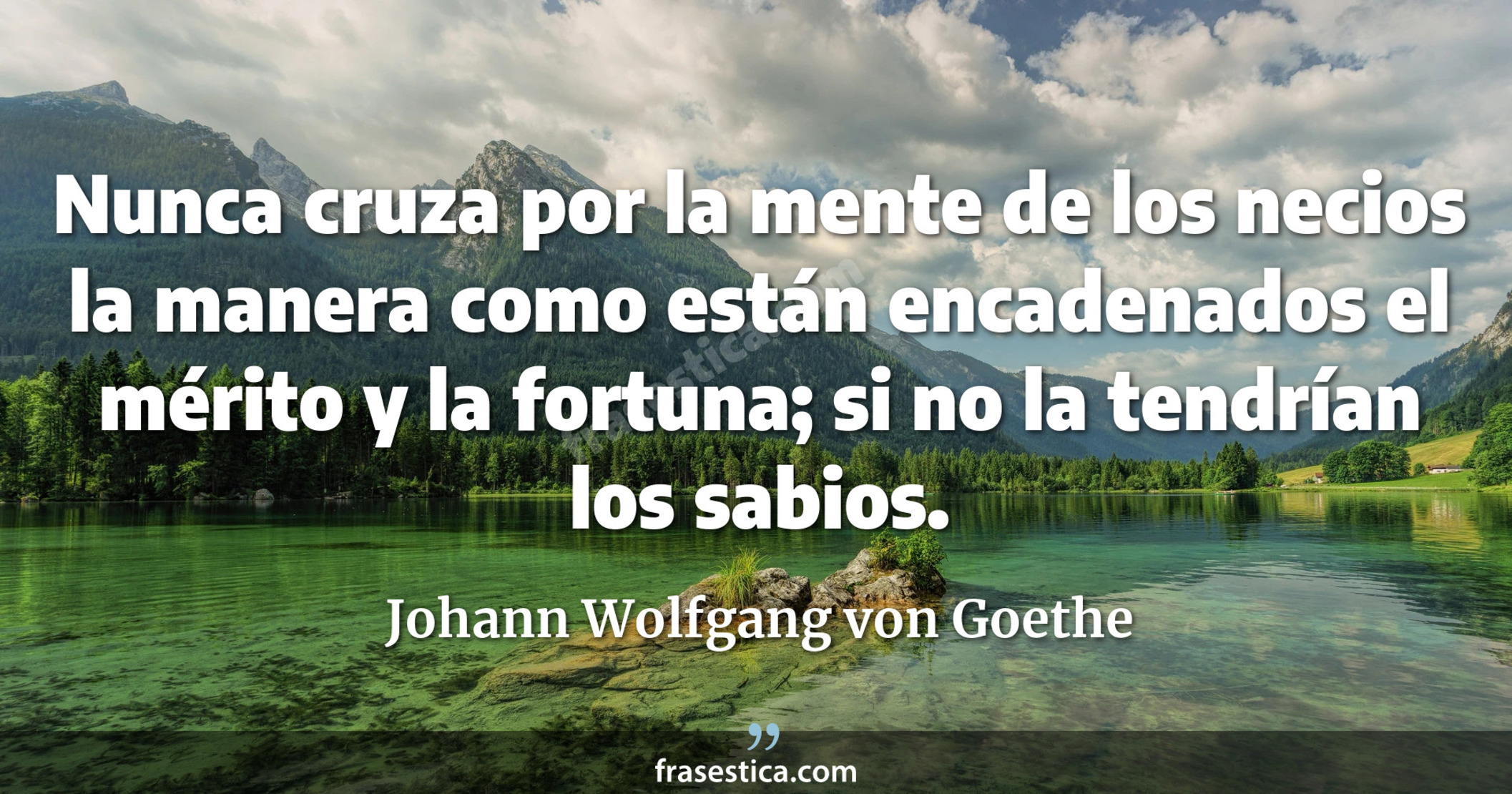 Nunca cruza por la mente de los necios la manera como están encadenados el mérito y la fortuna; si no la tendrían los sabios. - Johann Wolfgang von Goethe