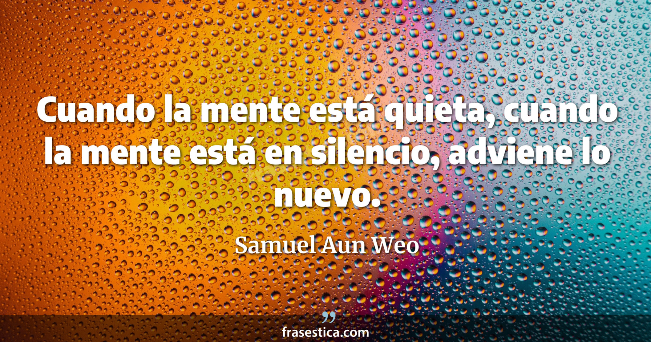 Cuando la mente está quieta, cuando la mente está en silencio, adviene lo nuevo. - Samuel Aun Weo