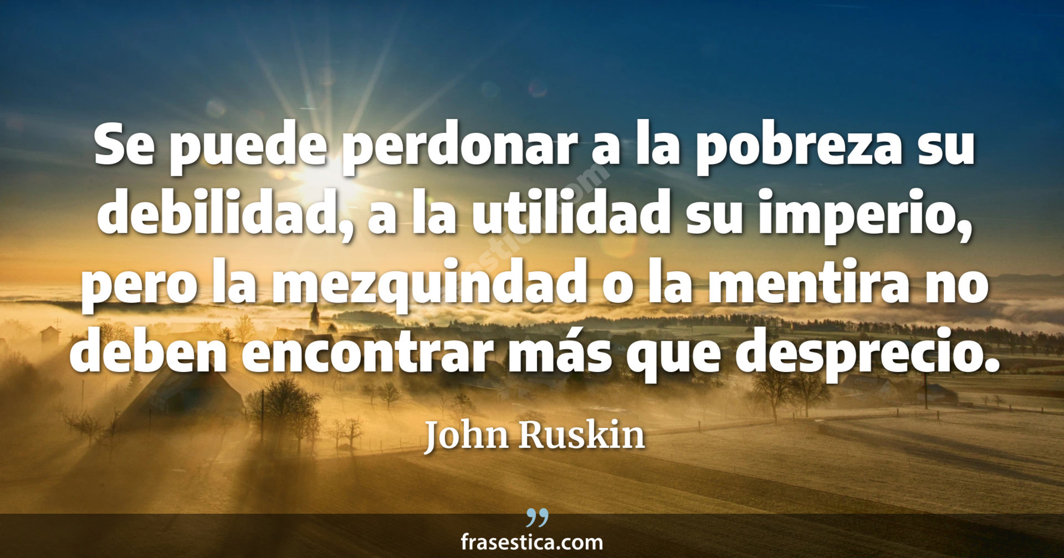 Se puede perdonar a la pobreza su debilidad, a la utilidad su imperio, pero la mezquindad o la mentira no deben encontrar más que desprecio. - John Ruskin