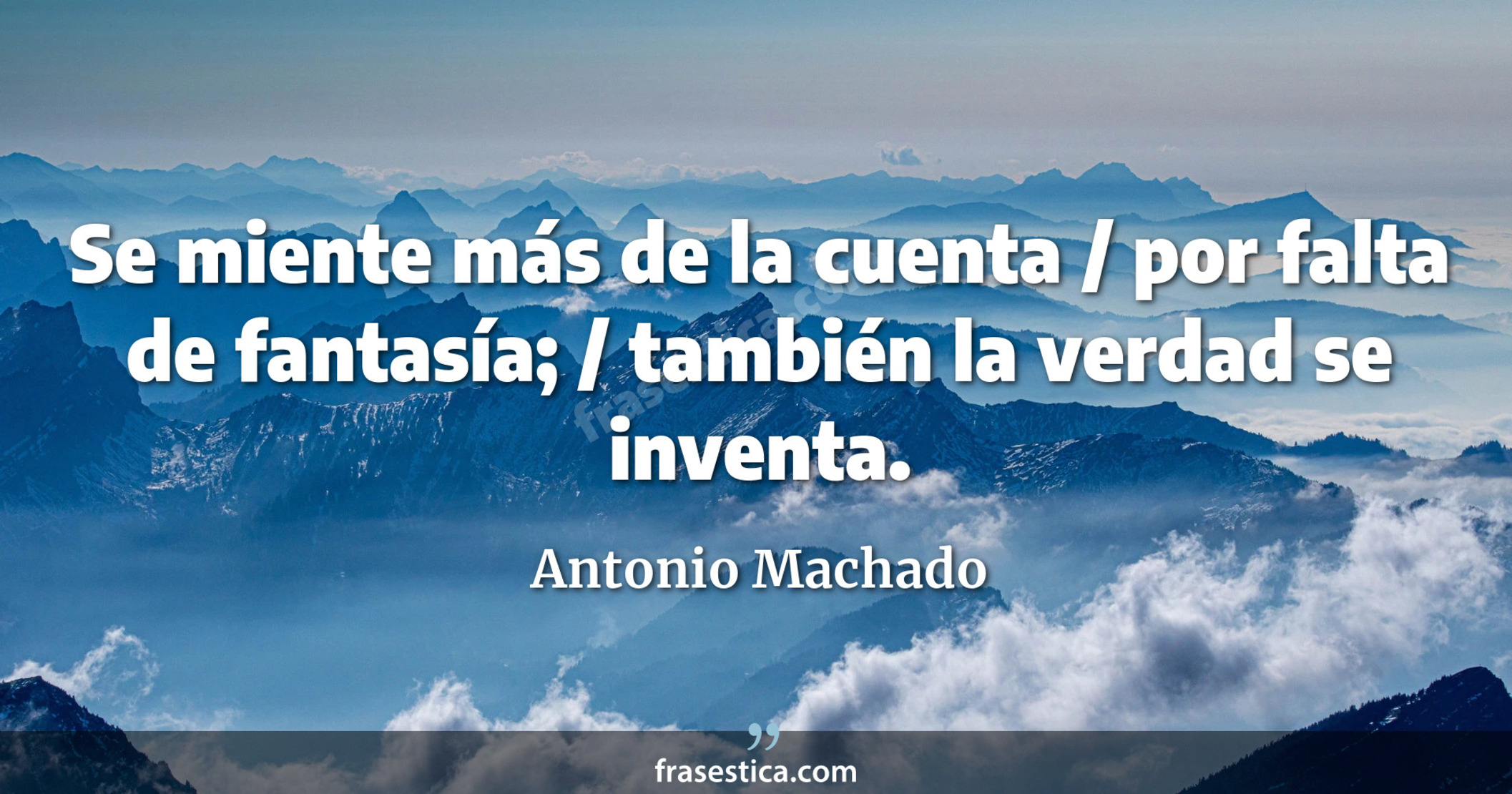 Se miente más de la cuenta / por falta de fantasía; / también la verdad se inventa. - Antonio Machado