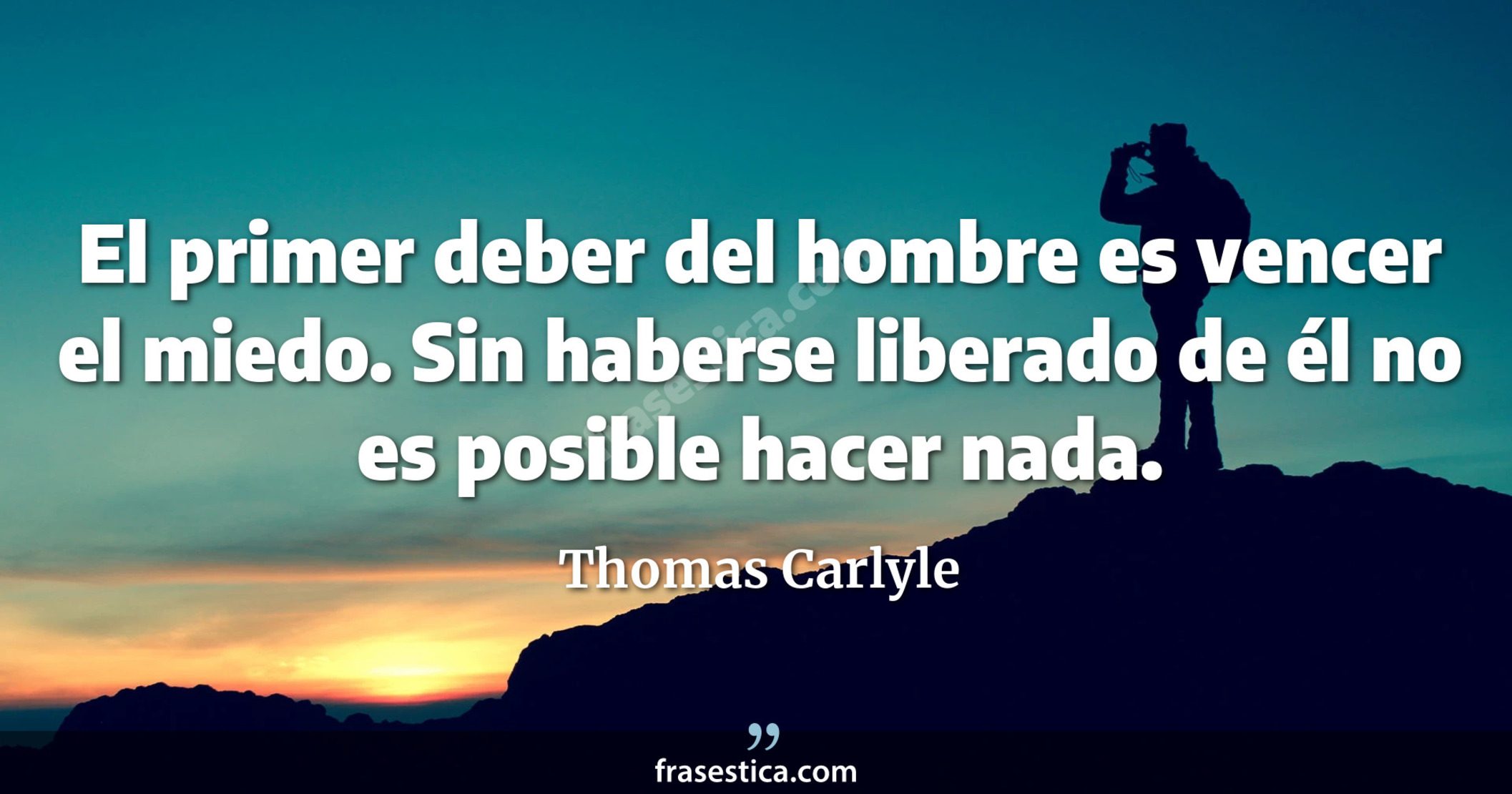 El primer deber del hombre es vencer el miedo. Sin haberse liberado de él no es posible hacer nada. - Thomas Carlyle