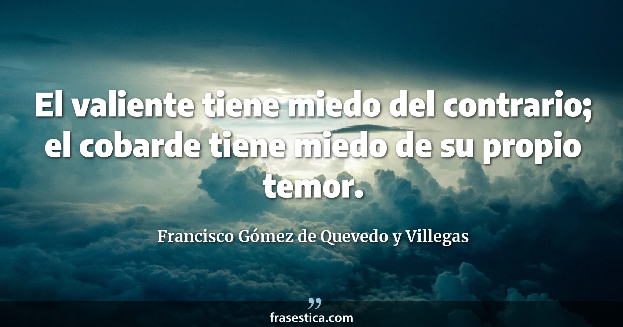 El valiente tiene miedo del contrario; el cobarde tiene miedo de su propio temor. - Francisco Gómez de Quevedo y Villegas