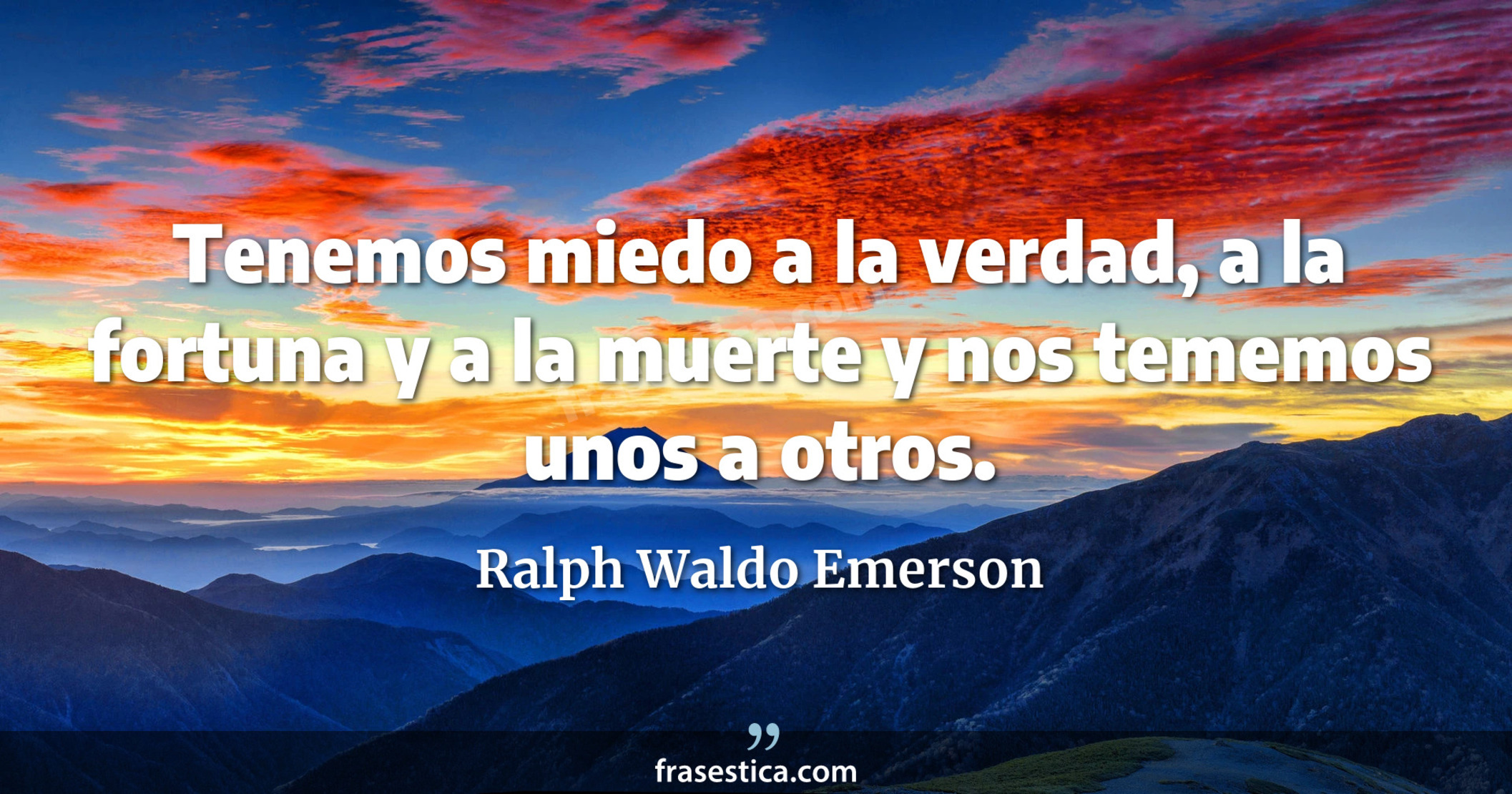 Tenemos miedo a la verdad, a la fortuna y a la muerte y nos tememos unos a otros. - Ralph Waldo Emerson