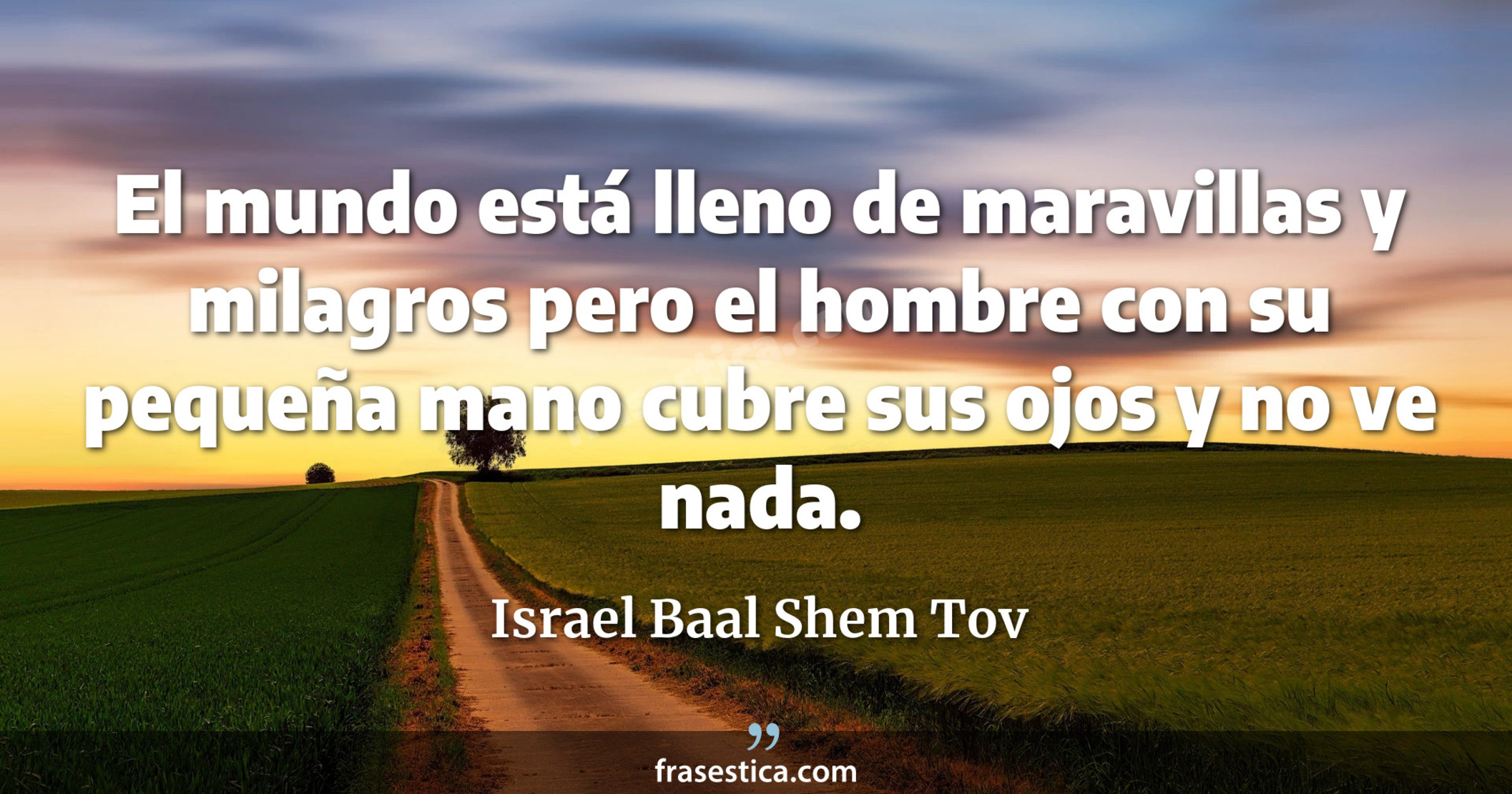 El mundo está lleno de maravillas y milagros pero el hombre con su pequeña mano cubre sus ojos y no ve nada. - Israel Baal Shem Tov