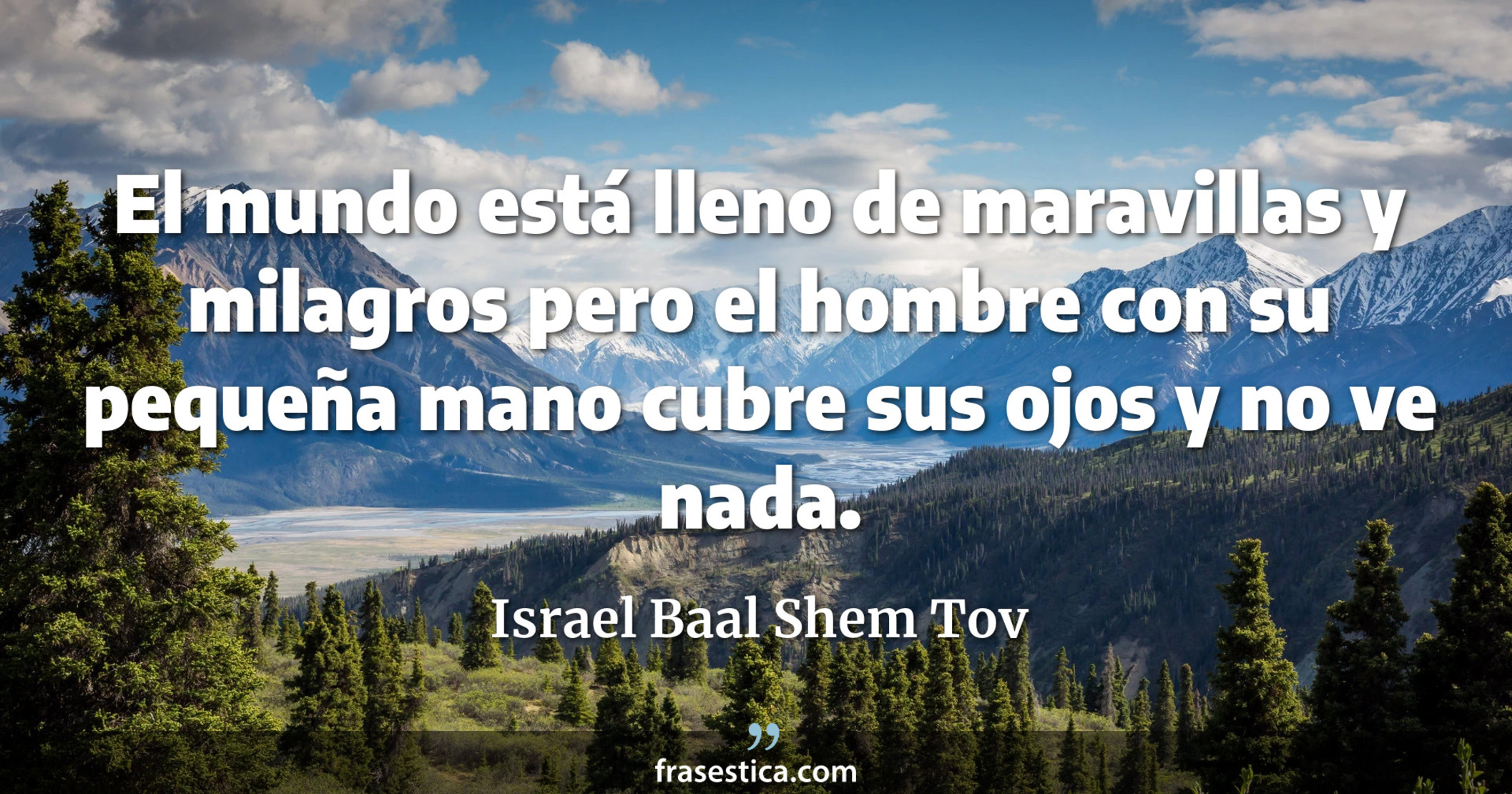 El mundo está lleno de maravillas y milagros pero el hombre con su pequeña mano cubre sus ojos y no ve nada. - Israel Baal Shem Tov