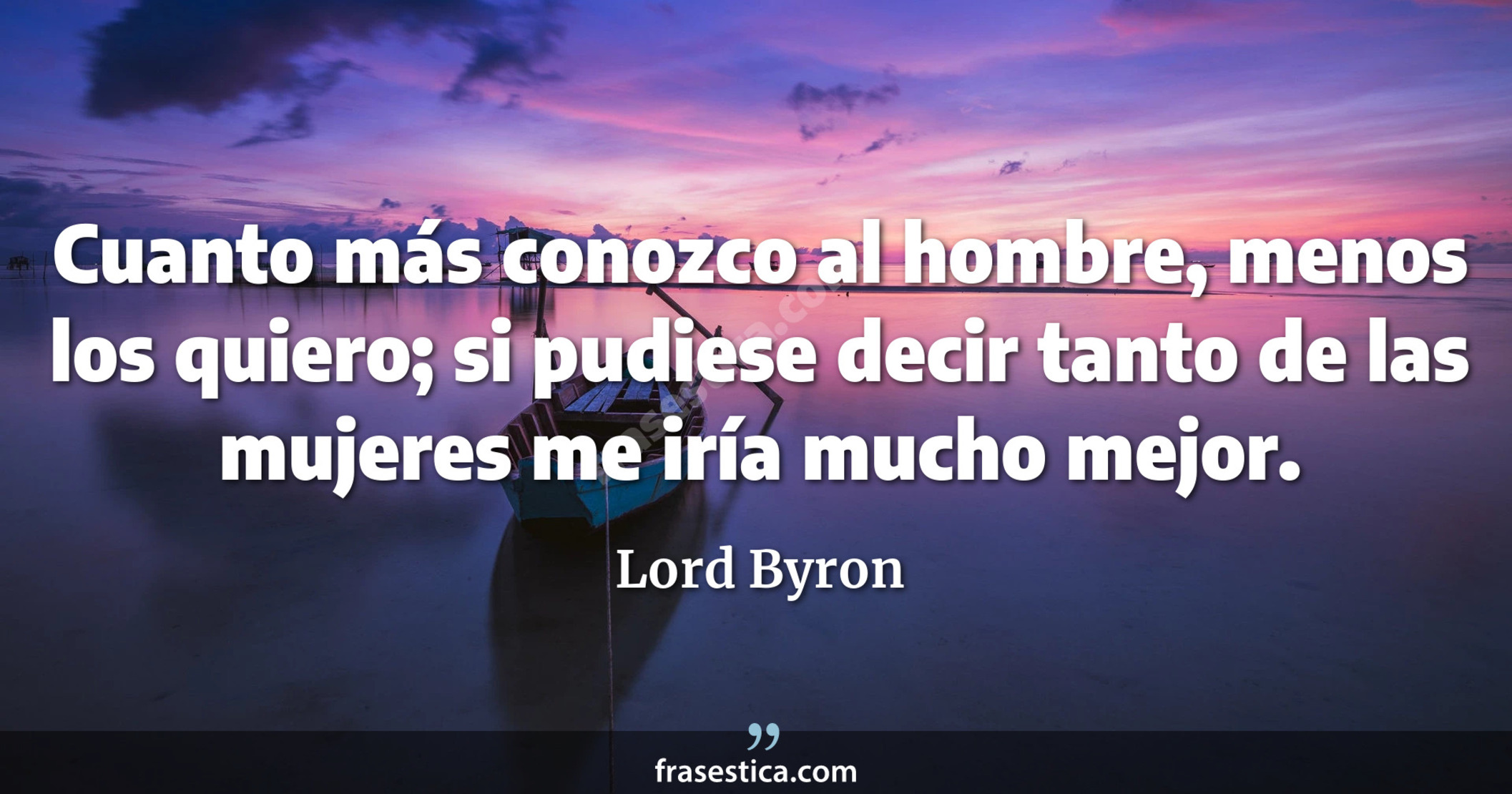 Cuanto más conozco al hombre, menos los quiero; si pudiese decir tanto de las mujeres me iría mucho mejor. - Lord Byron