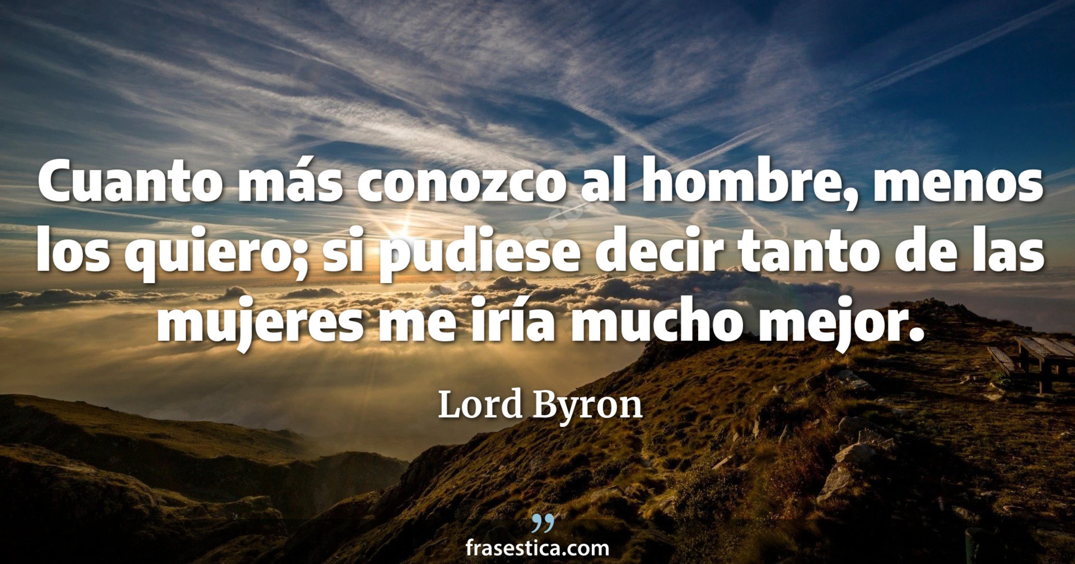 Cuanto más conozco al hombre, menos los quiero; si pudiese decir tanto de las mujeres me iría mucho mejor. - Lord Byron