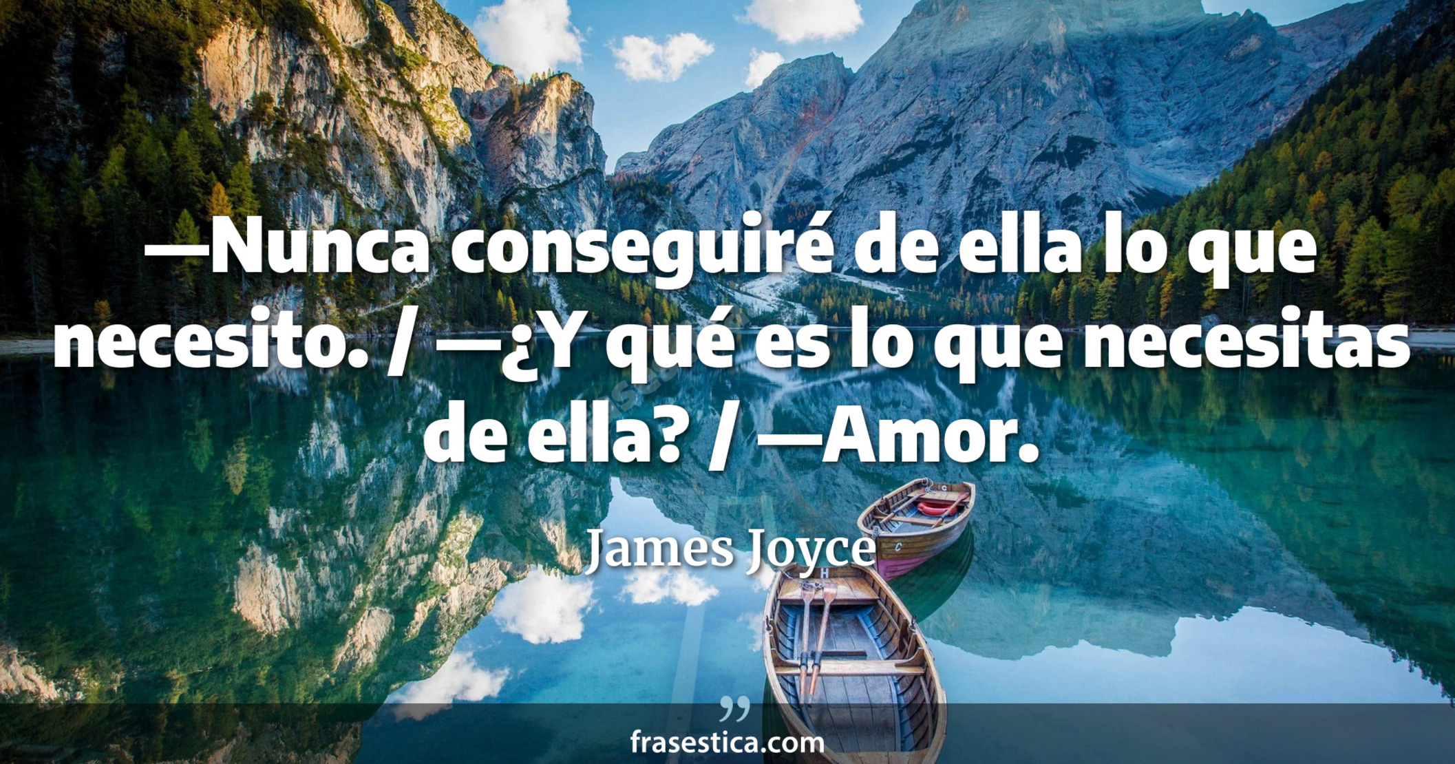 —Nunca conseguiré de ella lo que necesito. / —¿Y qué es lo que necesitas de ella? / —Amor. - James Joyce