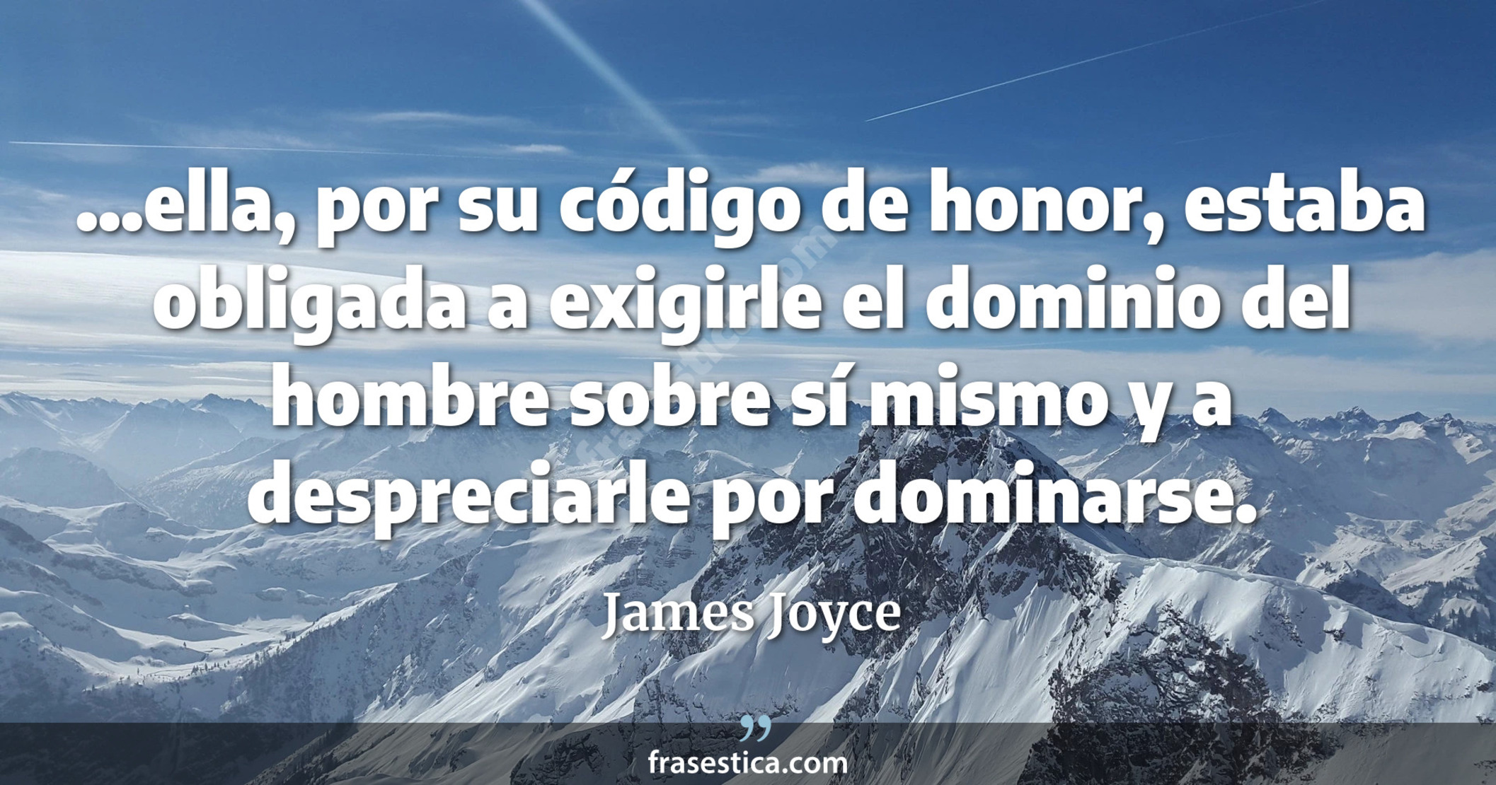 ...ella, por su código de honor, estaba obligada a exigirle el dominio del hombre sobre sí mismo y a despreciarle por dominarse. - James Joyce