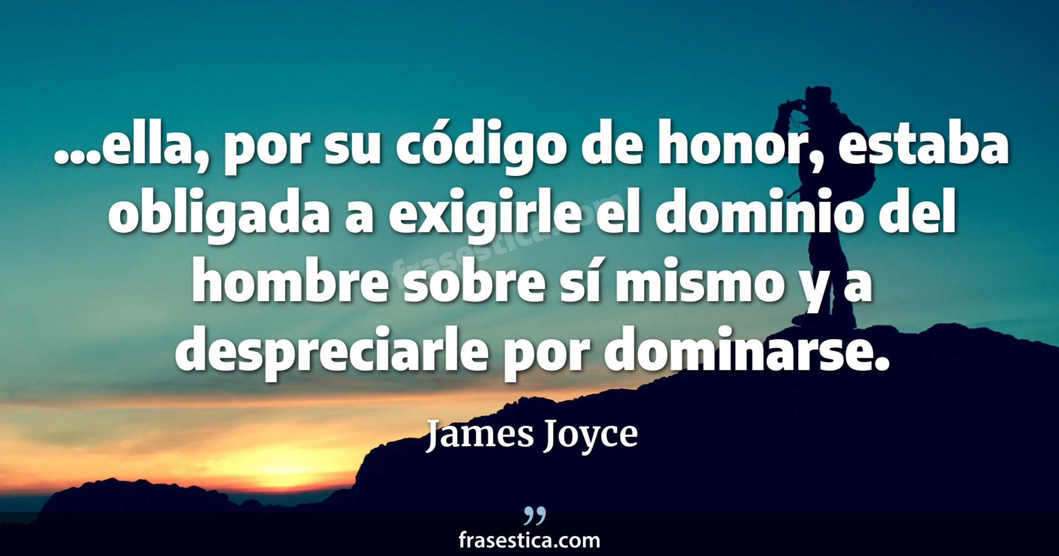 ...ella, por su código de honor, estaba obligada a exigirle el dominio del hombre sobre sí mismo y a despreciarle por dominarse. - James Joyce