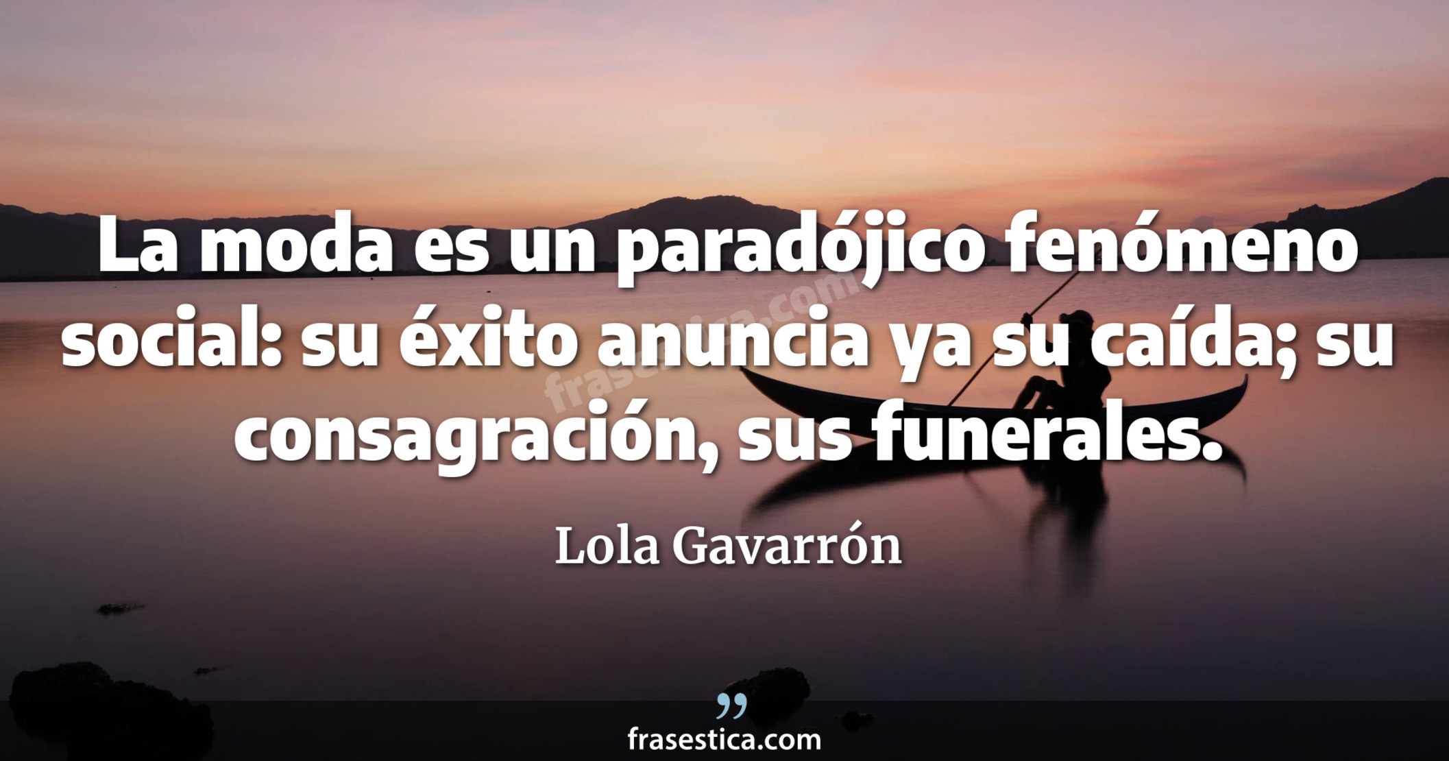 La moda es un paradójico fenómeno social: su éxito anuncia ya su caída; su consagración, sus funerales. - Lola Gavarrón