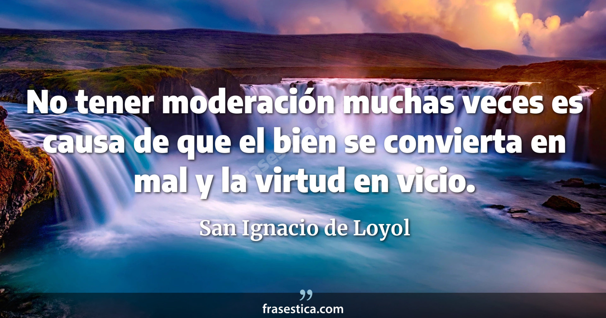 No tener moderación muchas veces es causa de que el bien se convierta en mal y la virtud en vicio. - San Ignacio de Loyol