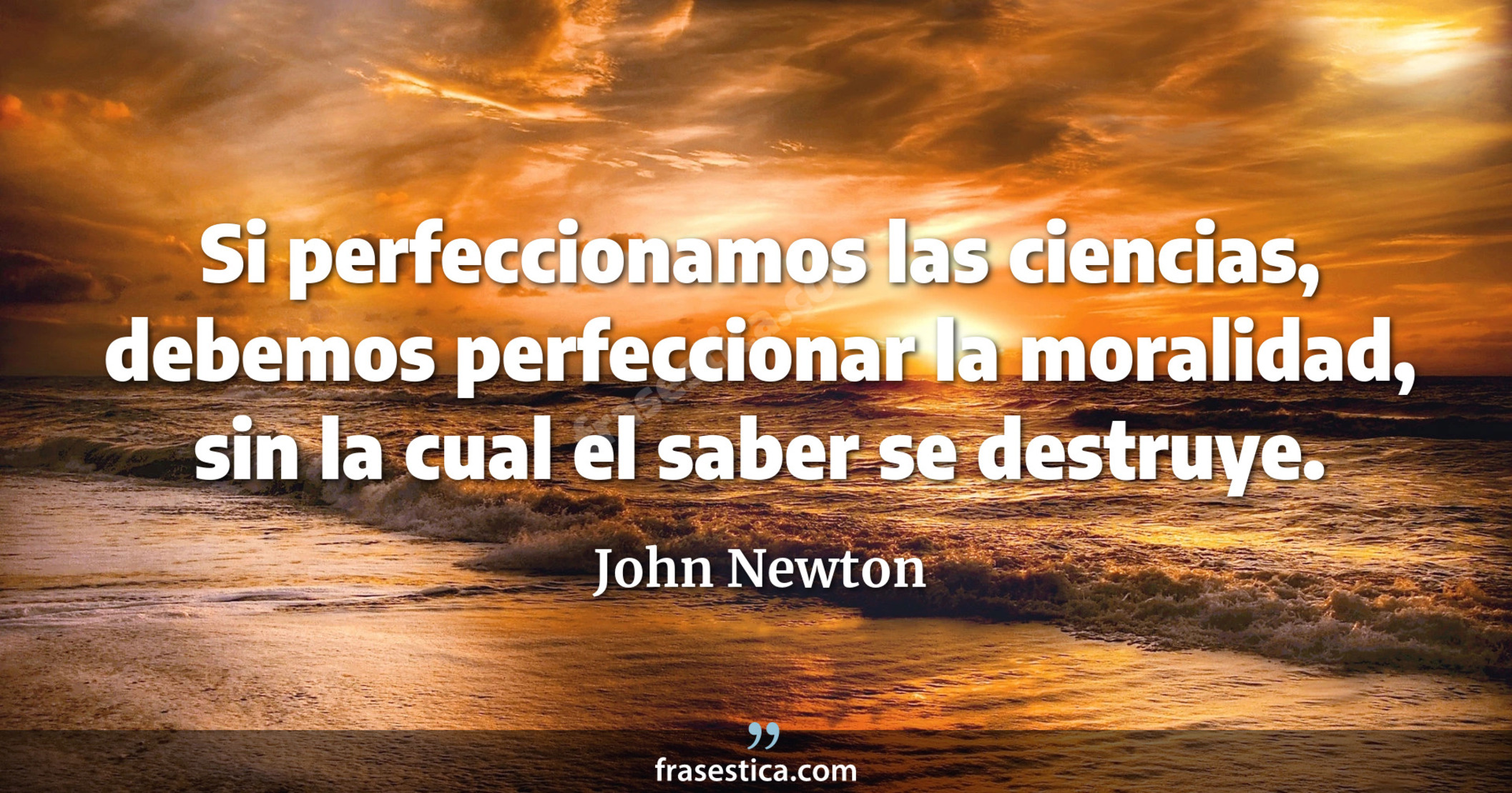 Si perfeccionamos las ciencias, debemos perfeccionar la moralidad, sin la cual el saber se destruye. - John Newton