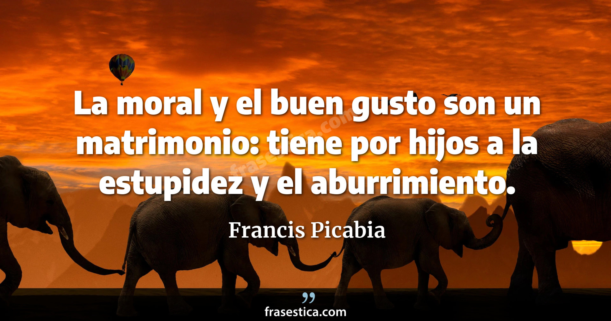 La moral y el buen gusto son un matrimonio: tiene por hijos a la estupidez y el aburrimiento. - Francis Picabia