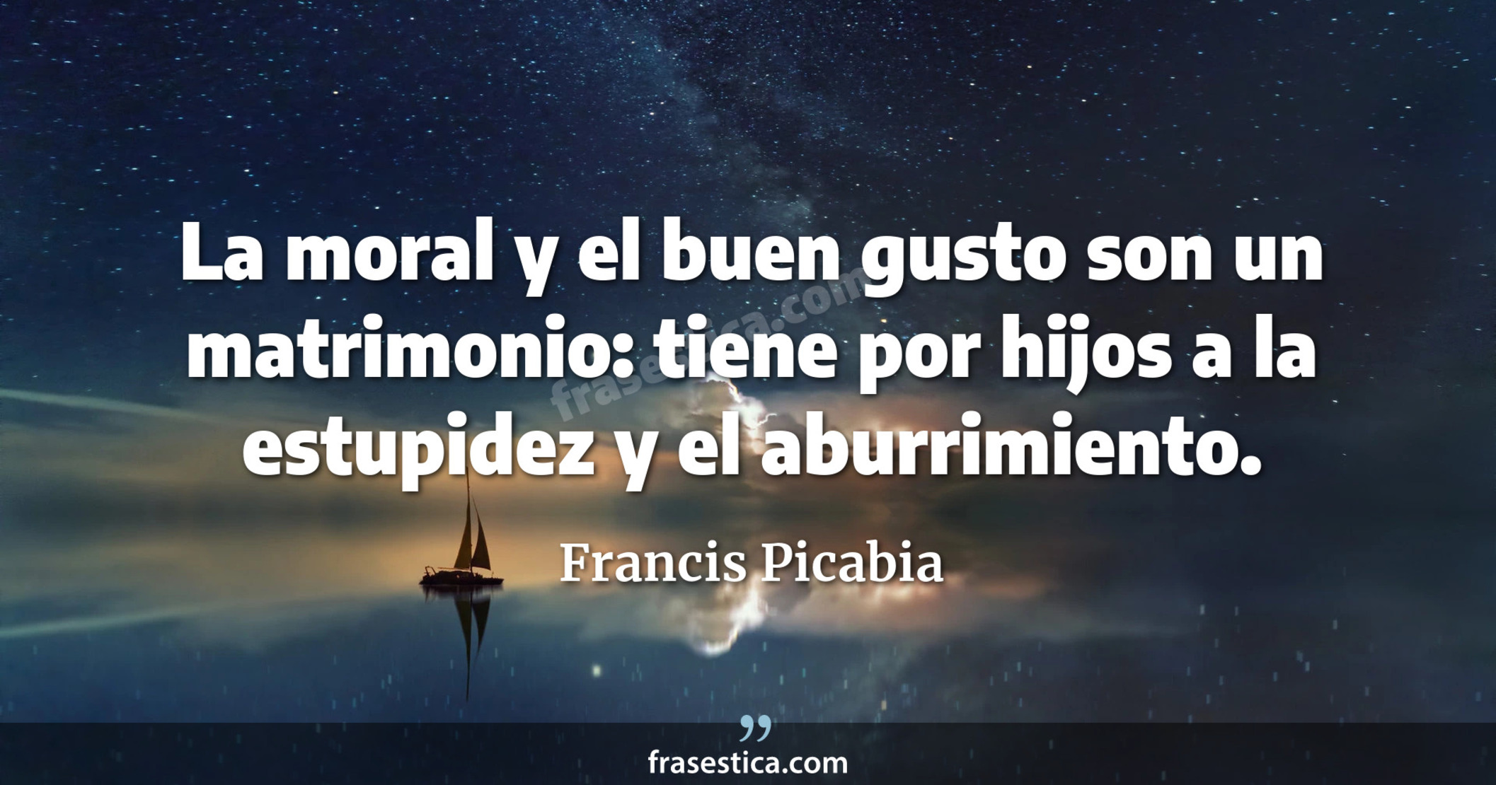 La moral y el buen gusto son un matrimonio: tiene por hijos a la estupidez y el aburrimiento. - Francis Picabia