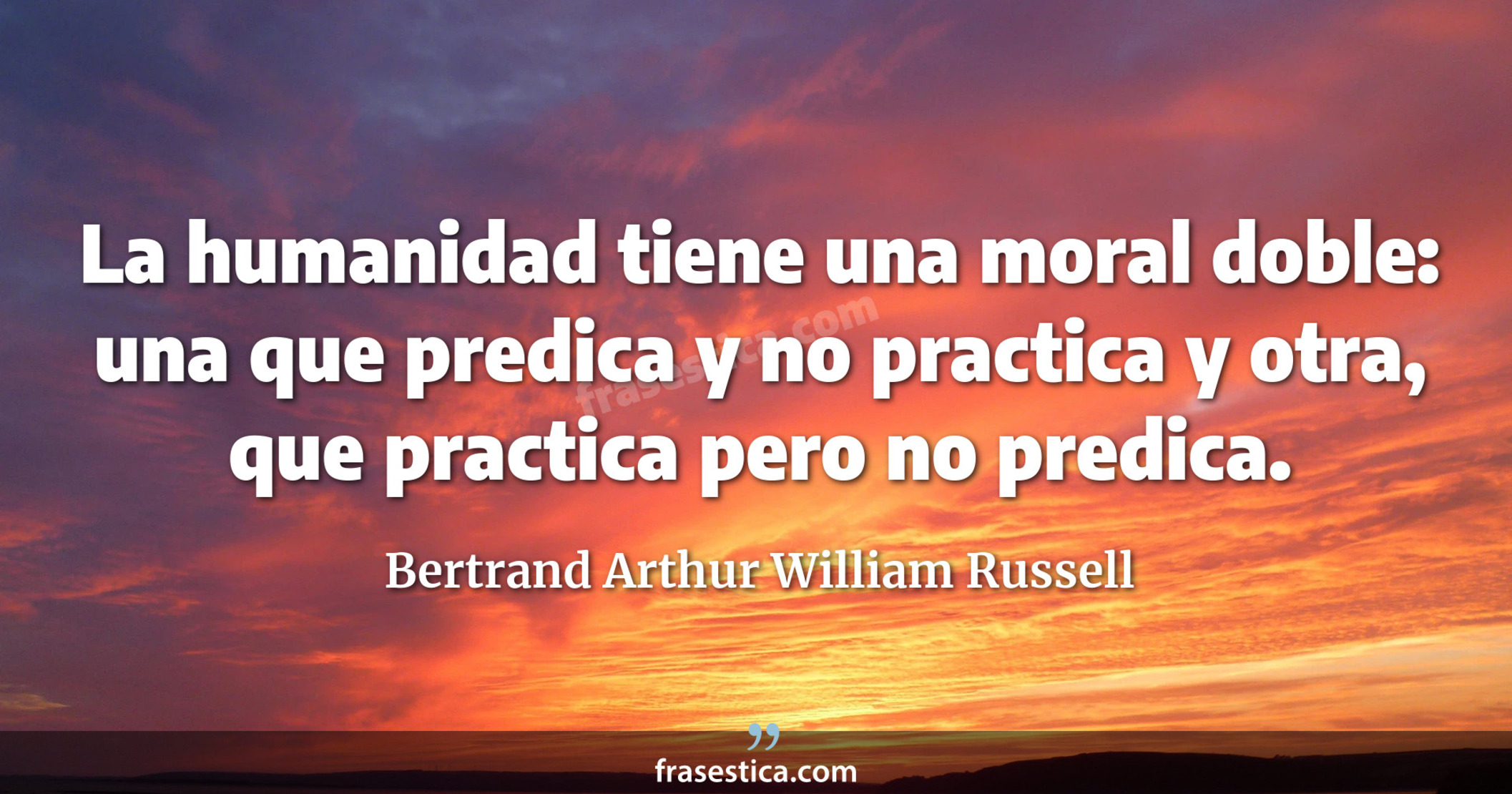 La humanidad tiene una moral doble: una que predica y no practica y otra, que practica pero no predica. - Bertrand Arthur William Russell