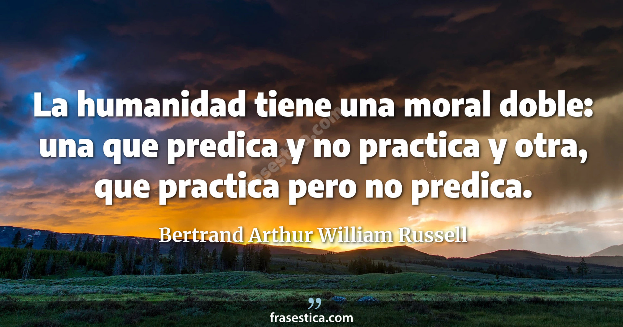 La humanidad tiene una moral doble: una que predica y no practica y otra, que practica pero no predica. - Bertrand Arthur William Russell