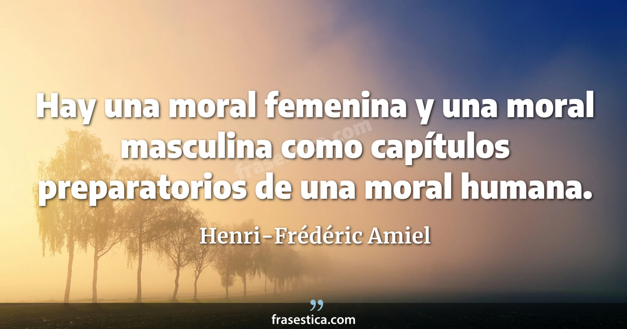 Hay una moral femenina y una moral masculina como capítulos preparatorios de una moral humana. - Henri-Frédéric Amiel