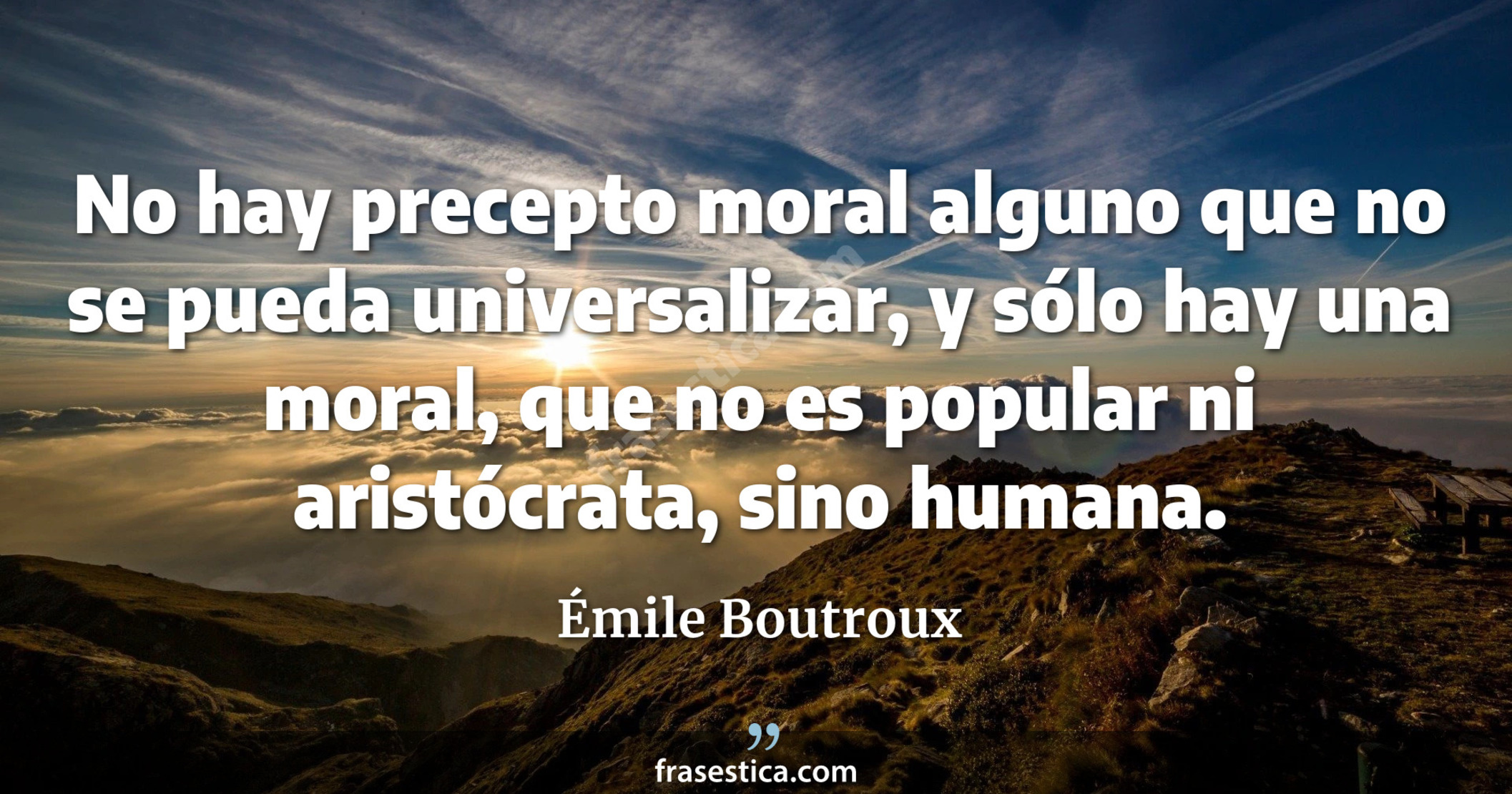 No hay precepto moral alguno que no se pueda universalizar, y sólo hay una moral, que no es popular ni aristócrata, sino humana. - Émile Boutroux