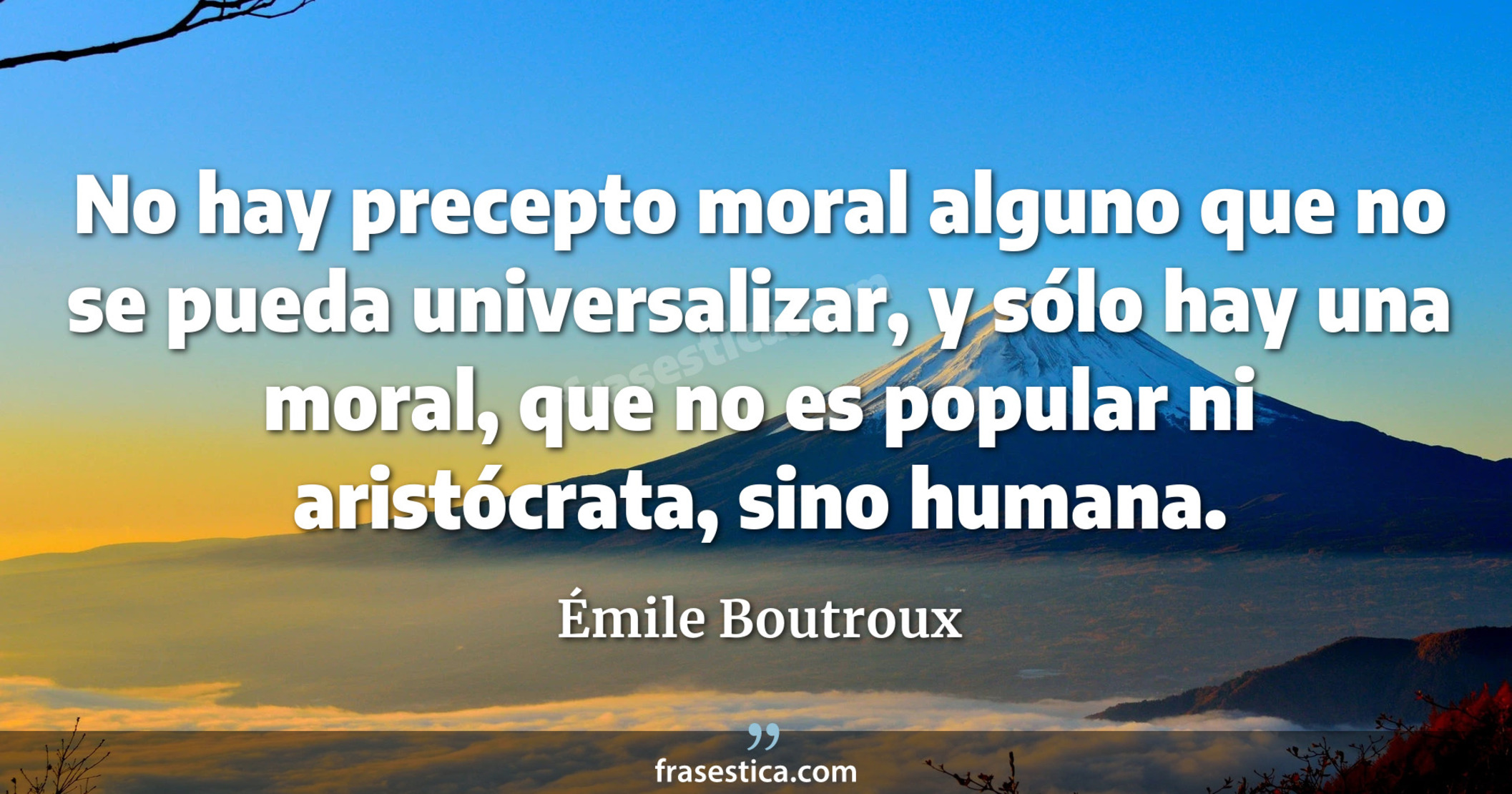 No hay precepto moral alguno que no se pueda universalizar, y sólo hay una moral, que no es popular ni aristócrata, sino humana. - Émile Boutroux
