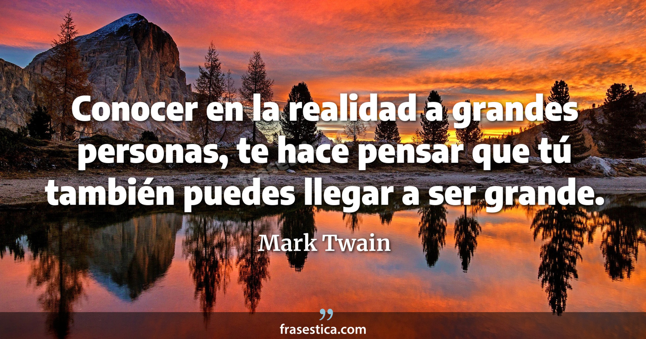 Conocer en la realidad a grandes personas, te hace pensar que tú también puedes llegar a ser grande. - Mark Twain