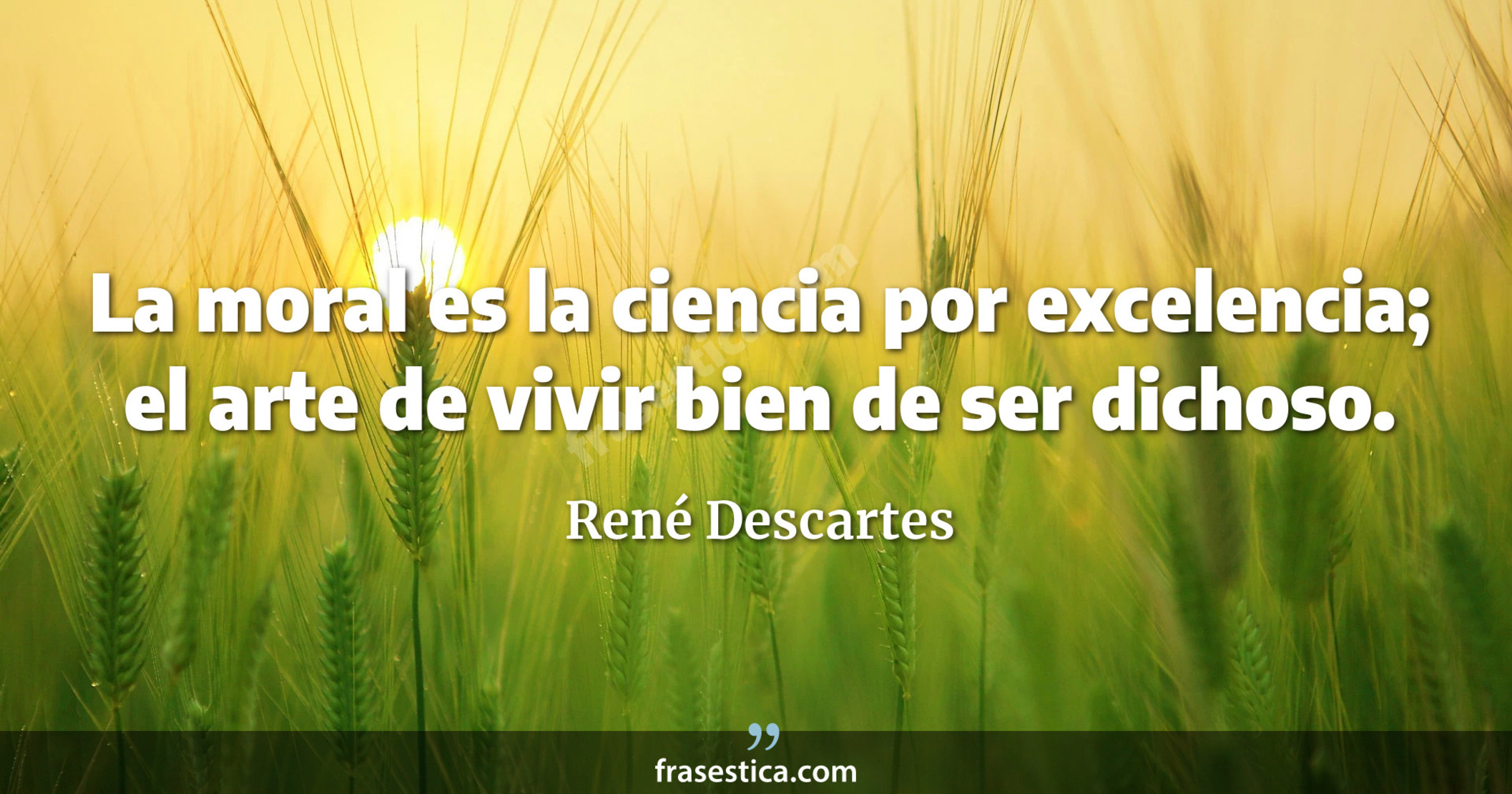 La moral es la ciencia por excelencia; el arte de vivir bien de ser dichoso. - René Descartes
