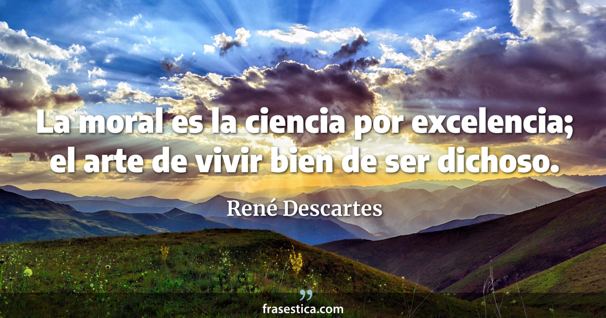 La moral es la ciencia por excelencia; el arte de vivir bien de ser dichoso. - René Descartes